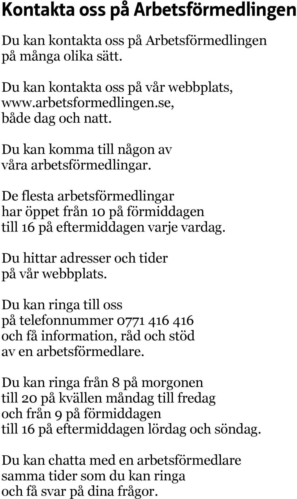 Du hittar adresser och tider på vår webbplats. Du kan ringa till oss på telefonnummer 0771 416 416 och få information, råd och stöd av en arbetsförmedlare.