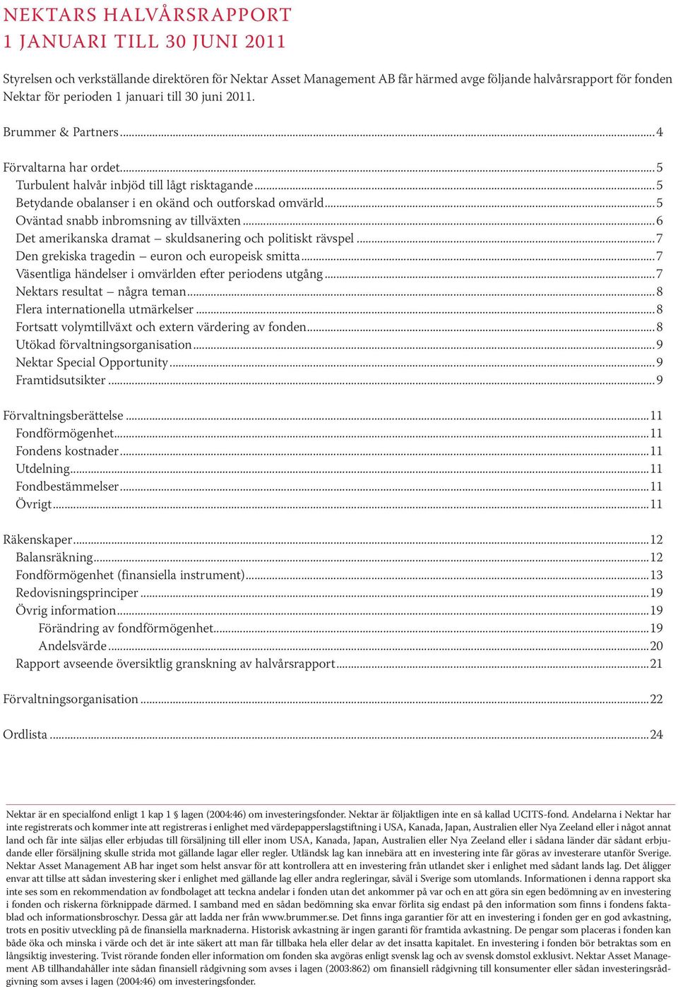 ..5 Oväntad snabb inbromsning av tillväxten...6 Det amerikanska dramat skuldsanering och politiskt rävspel...7 Den grekiska tragedin euron och europeisk smitta.