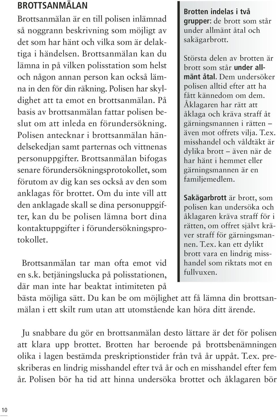 På basis av brottsanmälan fattar polisen beslut om att inleda en förundersökning. Polisen antecknar i brottsanmälan händelsekedjan samt parternas och vittnenas personuppgifter.