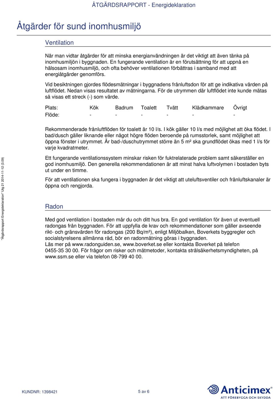 Vid besiktningen gjordes flödesmätningar i byggnadens frånluftsdon för att ge indikativa värden på luftflödet. Nedan visas resultatet av mätningarna.