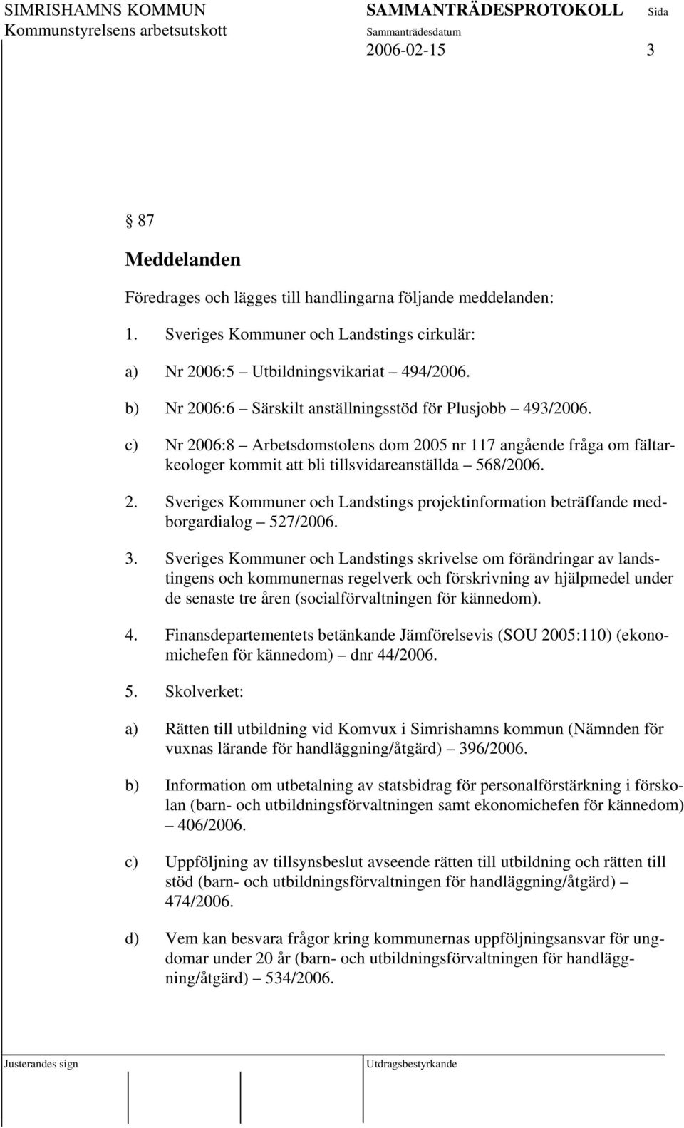 3. Sveriges Kommuner och Landstings skrivelse om förändringar av landstingens och kommunernas regelverk och förskrivning av hjälpmedel under de senaste tre åren (socialförvaltningen för kännedom). 4.
