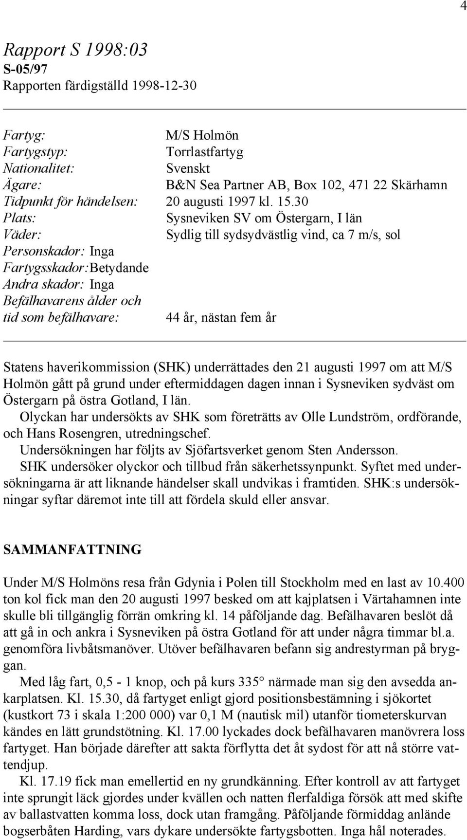 30 Plats: Sysneviken SV om Östergarn, I län Väder: Sydlig till sydsydvästlig vind, ca 7 m/s, sol Personskador: Inga Fartygsskador:Betydande Andra skador: Inga Befälhavarens ålder och tid som