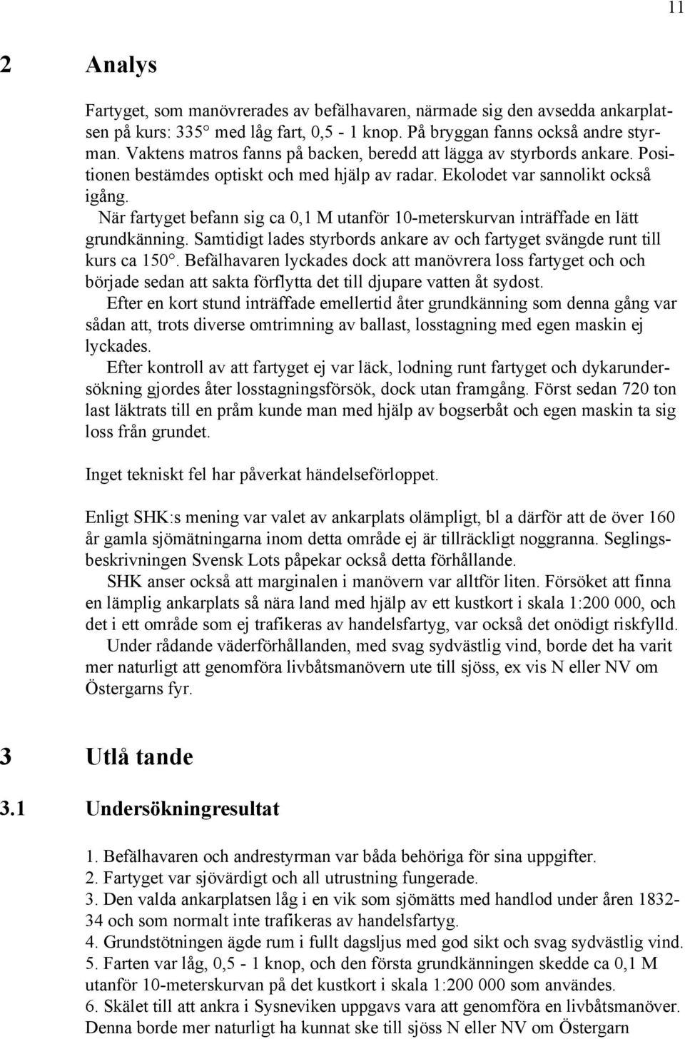 När fartyget befann sig ca 0,1 M utanför 10-meterskurvan inträffade en lätt grundkänning. Samtidigt lades styrbords ankare av och fartyget svängde runt till kurs ca 150.