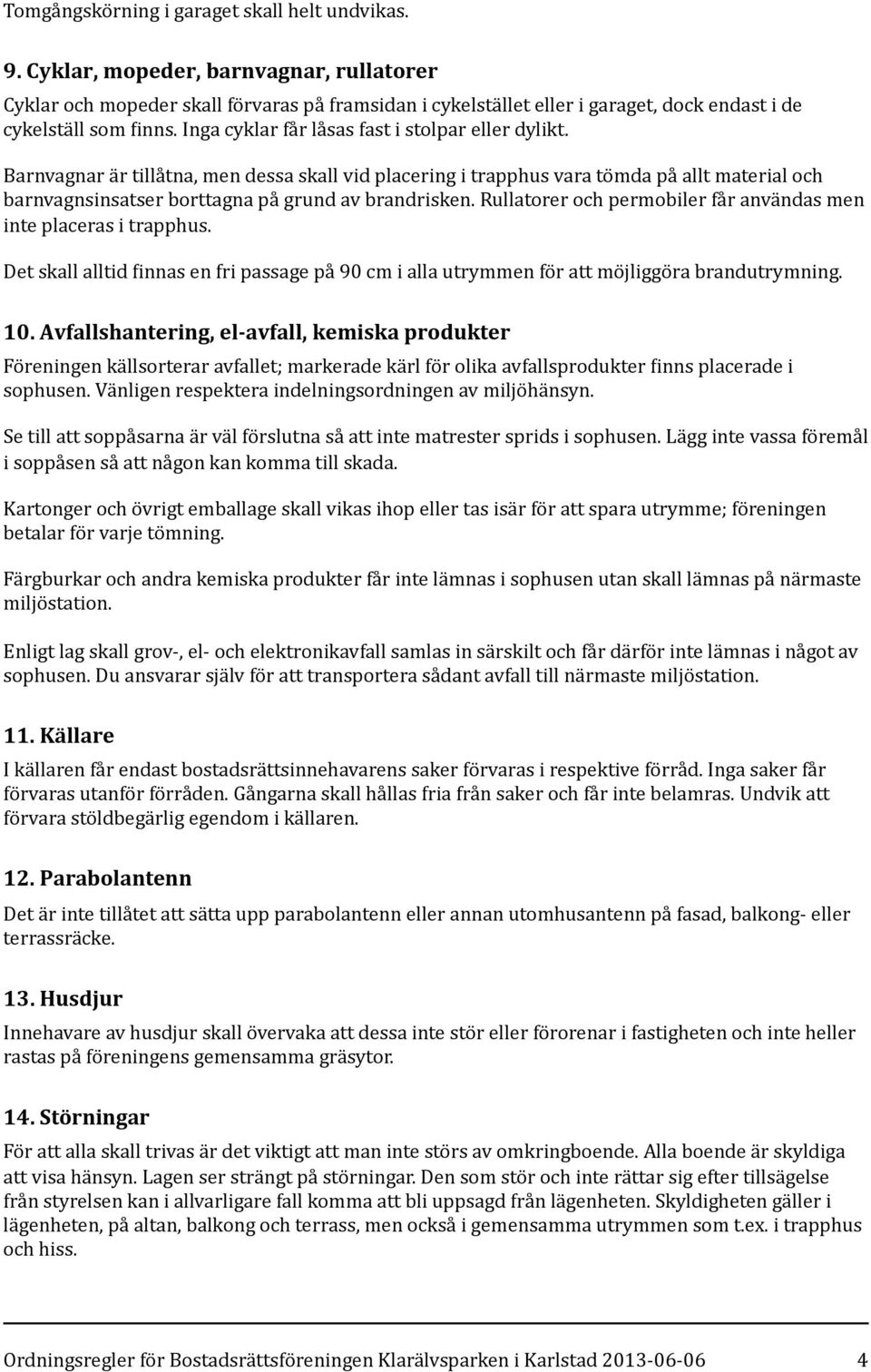 Inga cyklar får låsas fast i stolpar eller dylikt. Barnvagnar är tillåtna, men dessa skall vid placering i trapphus vara tömda på allt material och barnvagnsinsatser borttagna på grund av brandrisken.