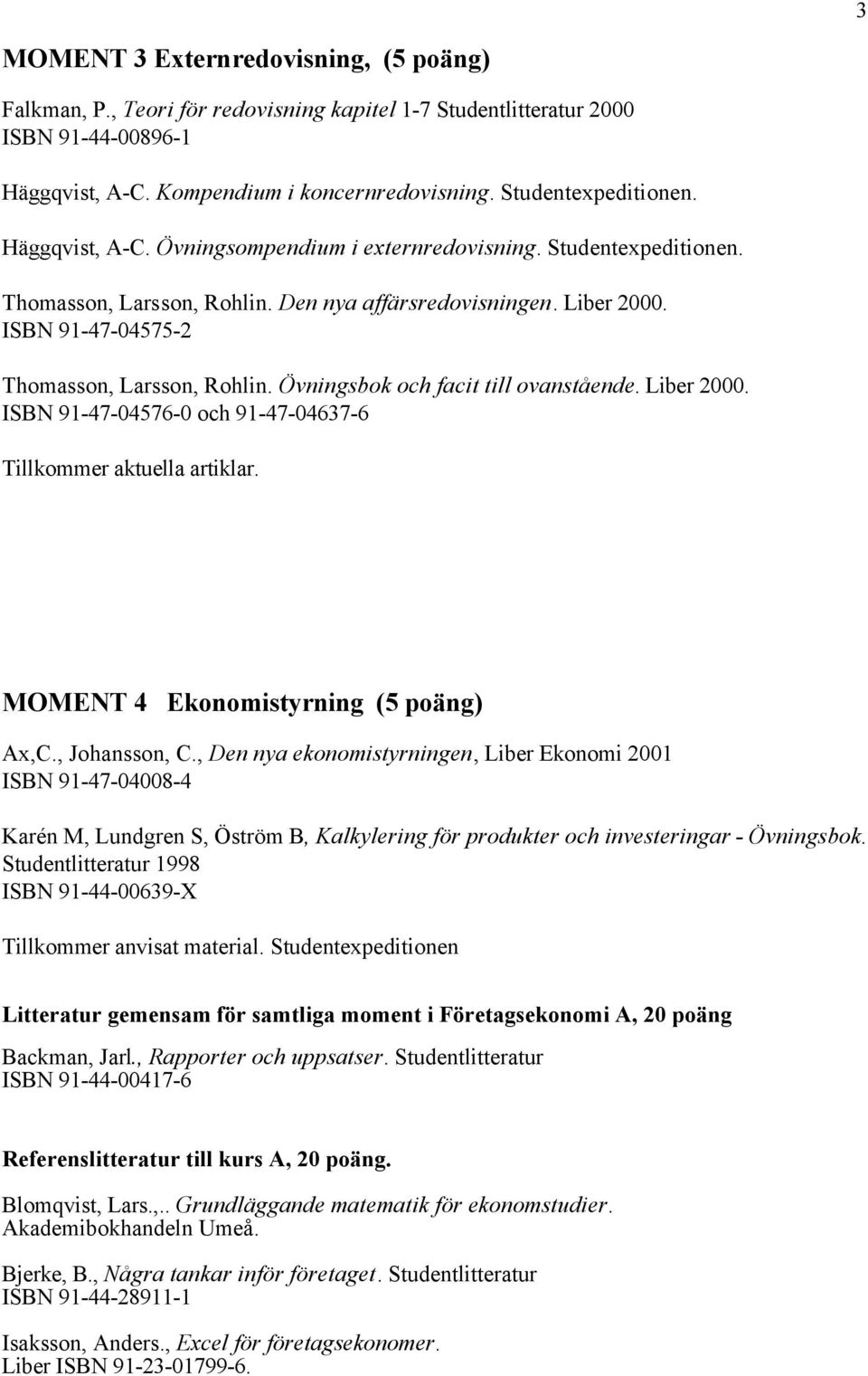 Övningsbok och facit till ovanstående. Liber 2000. ISBN 91-47-04576-0 och 91-47-04637-6 Tillkommer aktuella artiklar. MOMENT 4 Ekonomistyrning (5 poäng) Ax,C., Johansson, C.