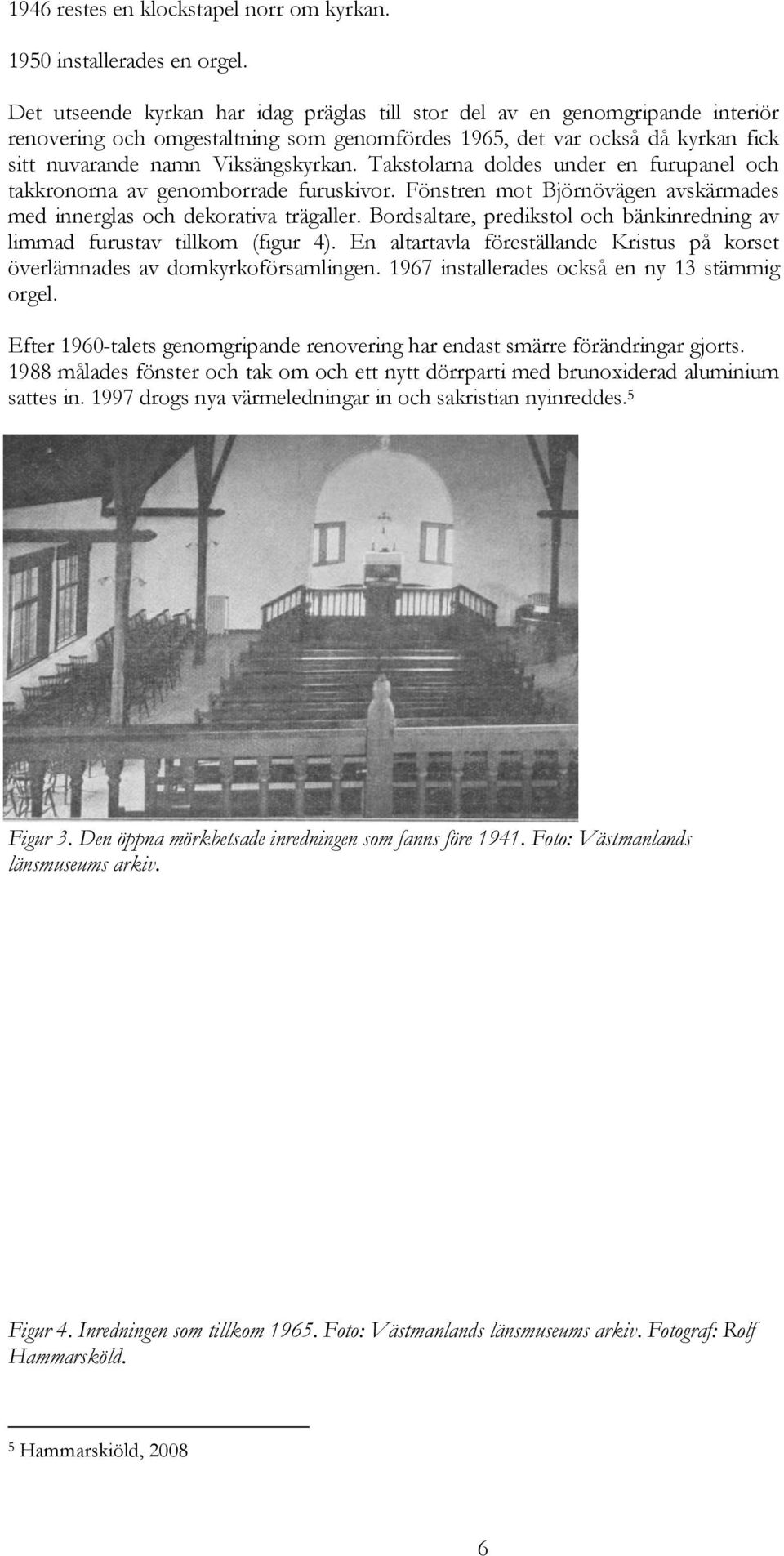 Takstolarna doldes under en furupanel och takkronorna av genomborrade furuskivor. Fönstren mot Björnövägen avskärmades med innerglas och dekorativa trägaller.