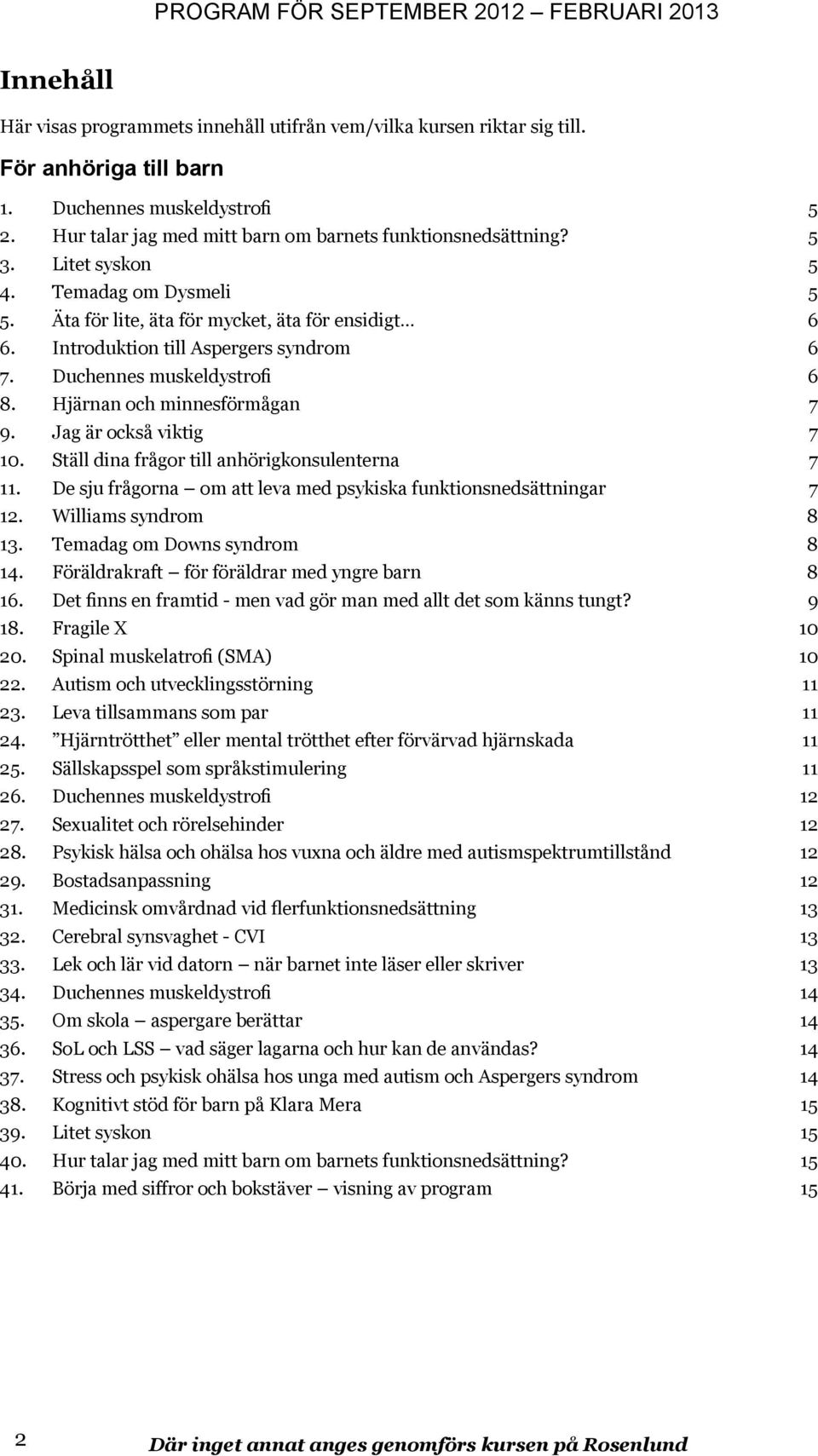 Hjärnan och minnesförmågan 7 9. Jag är också viktig 7 10. Ställ dina frågor till anhörigkonsulenterna 7 11. De sju frågorna om att leva med psykiska funktionsnedsättningar 7 12. Williams syndrom 8 13.