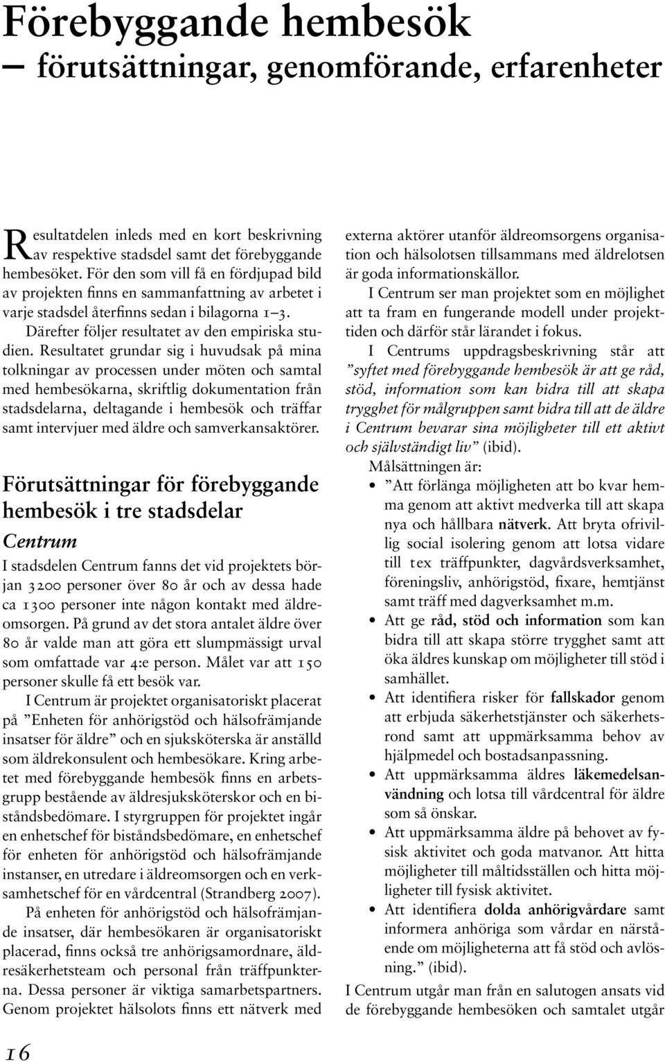 Resultatet grundar sig i huvudsak på mina tolkningar av processen under möten och samtal med hembesökarna, skriftlig dokumentation från stadsdelarna, deltagande i hembesök och träffar samt intervjuer