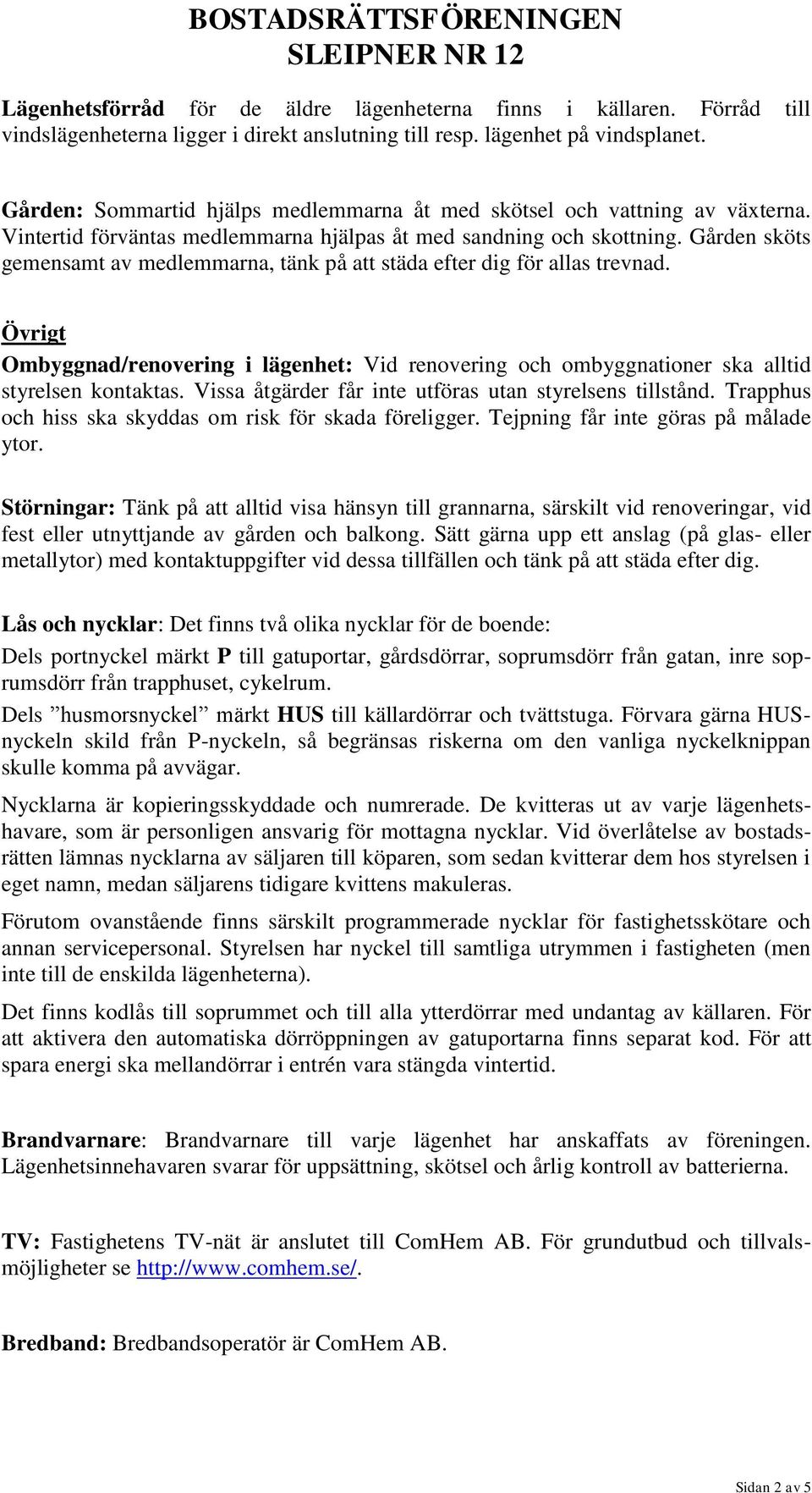 Gården sköts gemensamt av medlemmarna, tänk på att städa efter dig för allas trevnad. Övrigt Ombyggnad/renovering i lägenhet: Vid renovering och ombyggnationer ska alltid styrelsen kontaktas.