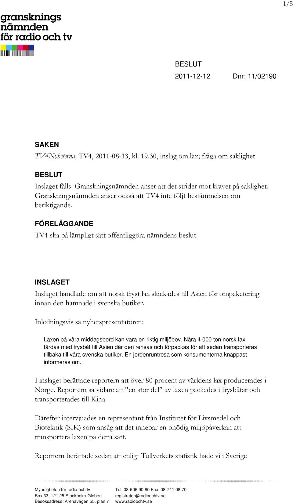 FÖRELÄGGANDE TV4 ska på lämpligt sätt offentliggöra nämndens beslut. INSLAGET Inslaget handlade om att norsk fryst lax skickades till Asien för ompaketering innan den hamnade i svenska butiker.
