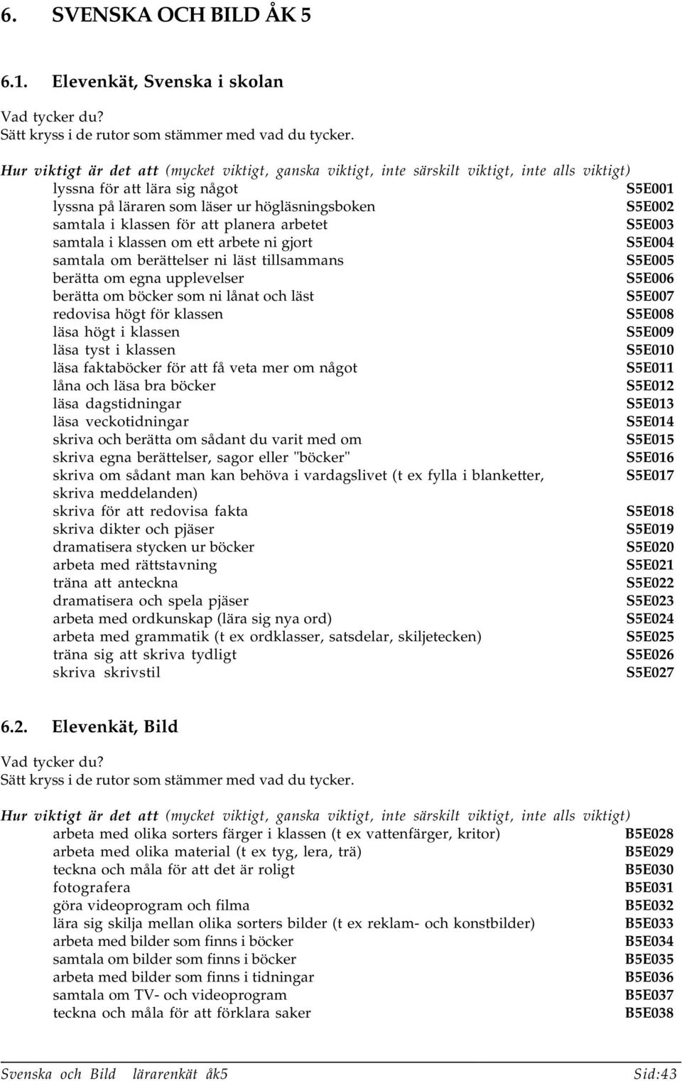 klassen för att planera arbetet S5E003 samtala i klassen om ett arbete ni gjort S5E004 samtala om berättelser ni läst tillsammans S5E005 berätta om egna upplevelser S5E006 berätta om böcker som ni