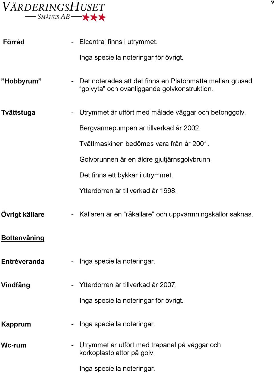 Golvbrunnen är en äldre gjutjärnsgolvbrunn. Det finns ett bykkar i utrymmet. Ytterdörren är tillverkad år 1998.