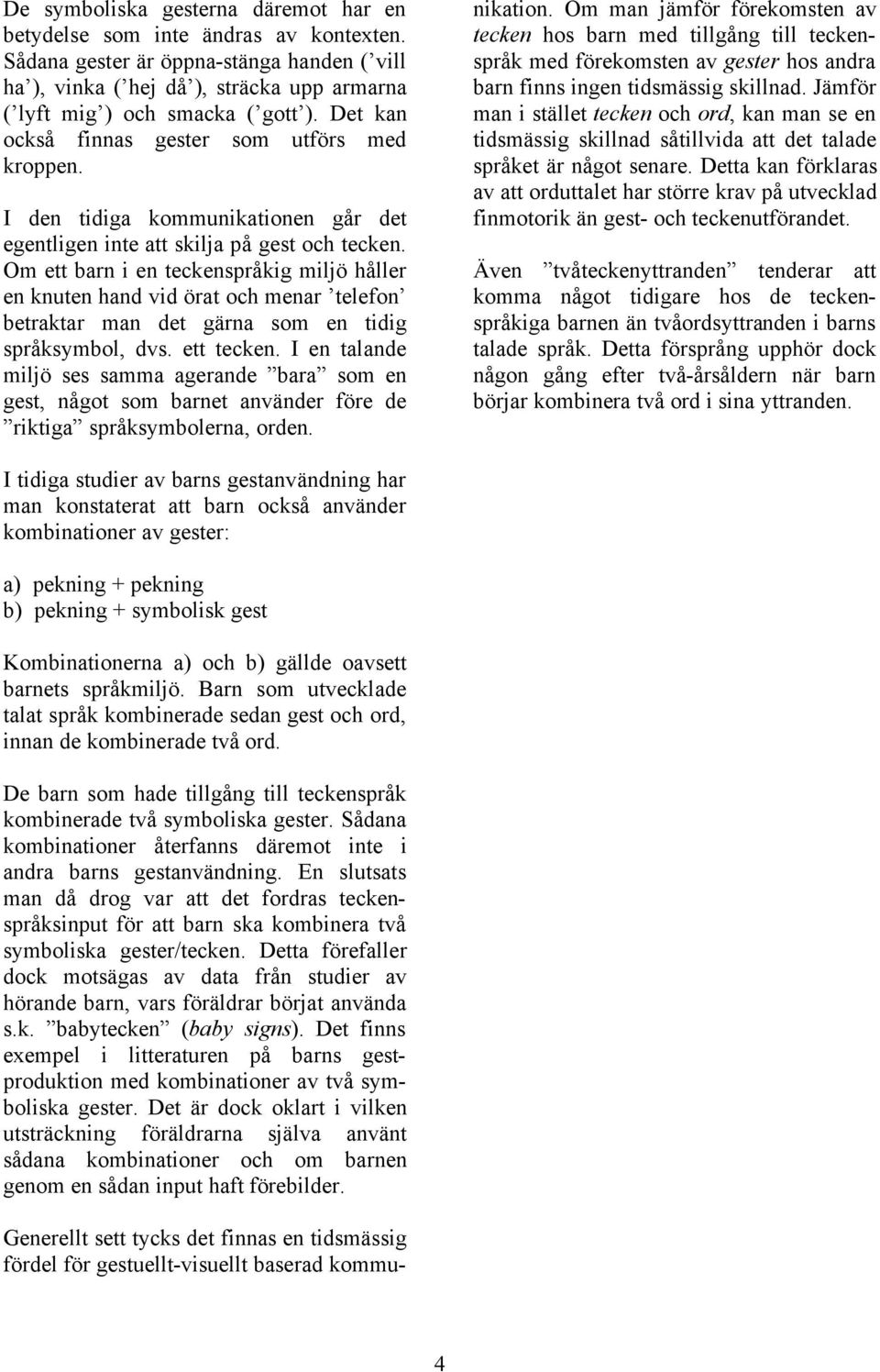 Om ett barn i en teckenspråkig miljö håller en knuten hand vid örat och menar telefon betraktar man det gärna som en tidig språksymbol, dvs. ett tecken.