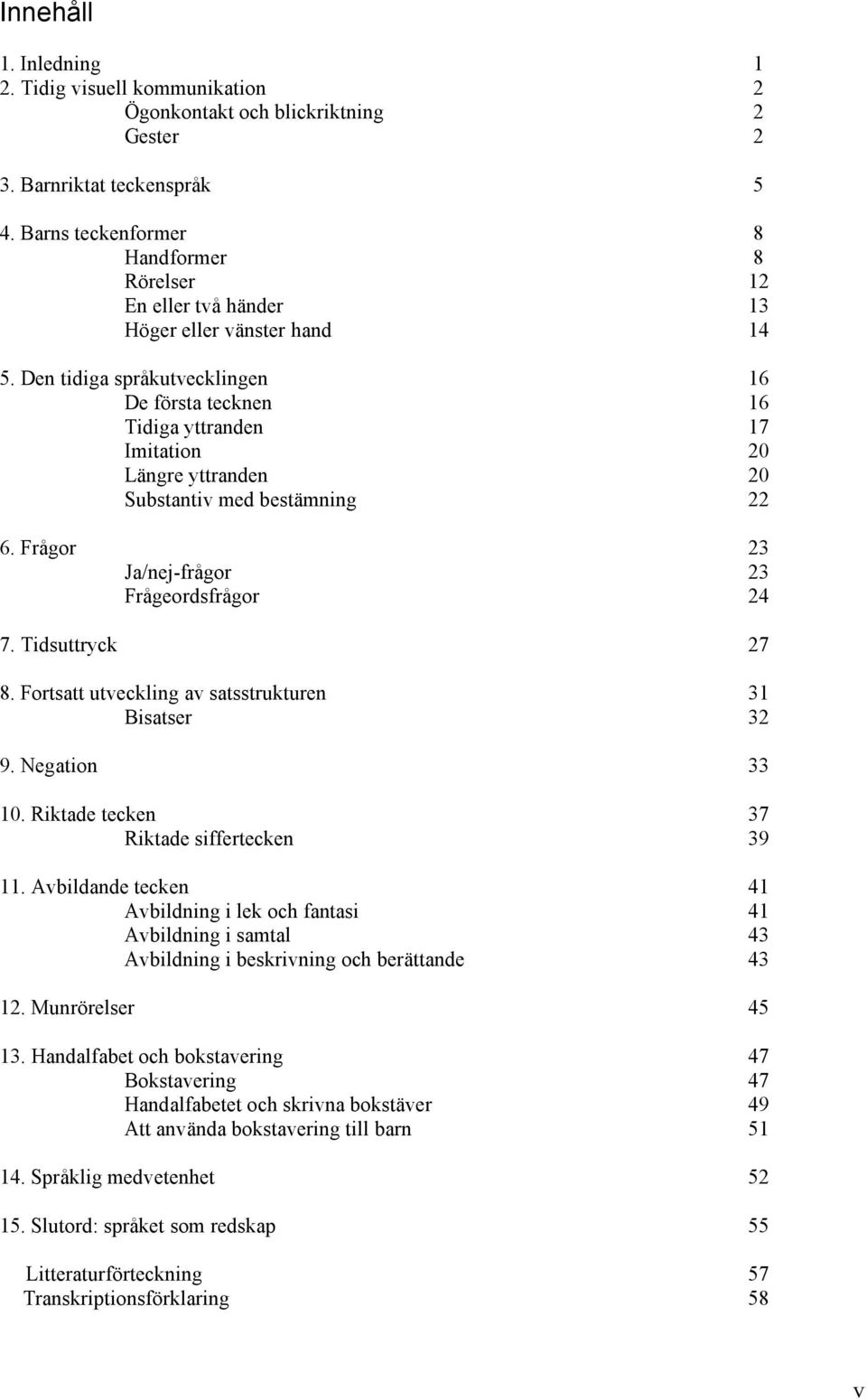 Den tidiga språkutvecklingen 16 De första tecknen 16 Tidiga yttranden 17 Imitation 20 Längre yttranden 20 Substantiv med bestämning 22 6. Frågor 23 Ja/nej-frågor 23 Frågeordsfrågor 24 7.