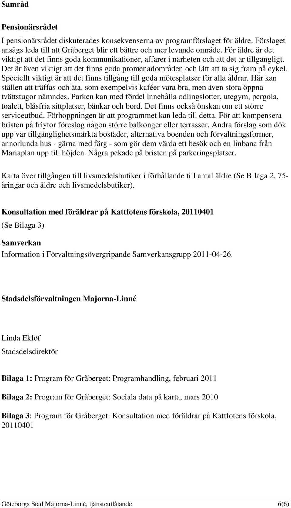 Speciellt viktigt är att det finns tillgång till goda mötesplatser för alla åldrar. Här kan ställen att träffas och äta, som exempelvis kaféer vara bra, men även stora öppna tvättstugor nämndes.