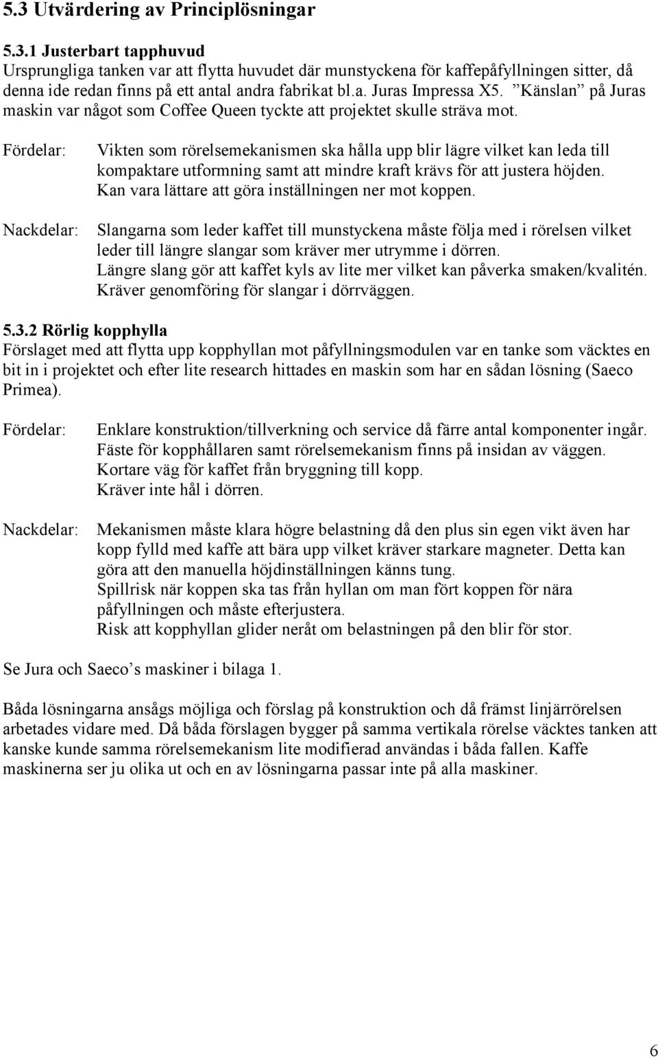 Fördelar: Nackdelar: Vikten som rörelsemekanismen ska hålla upp blir lägre vilket kan leda till kompaktare utformning samt att mindre kraft krävs för att justera höjden.