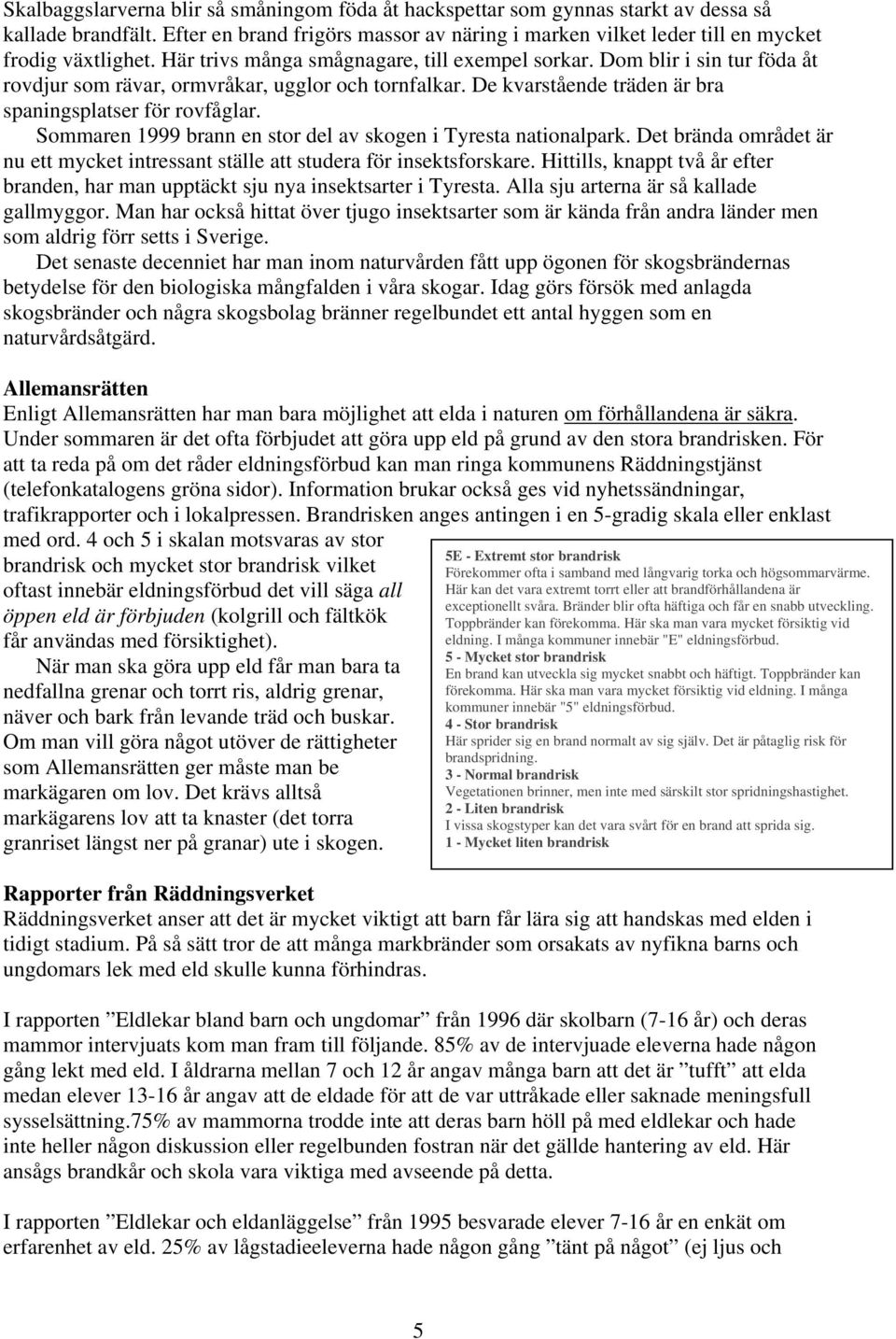 Sommaren 1999 brann en stor del av skogen i Tyresta nationalpark. Det brända området är nu ett mycket intressant ställe att studera för insektsforskare.