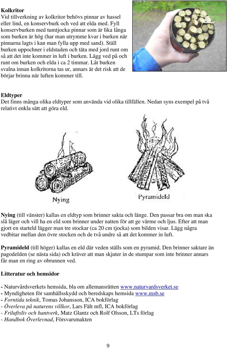 Ställ burken uppochner i eldstaden och täta med jord runt om så att det inte kommer in luft i burken. Lägg ved på och runt om burken och elda i ca 2 timmar.