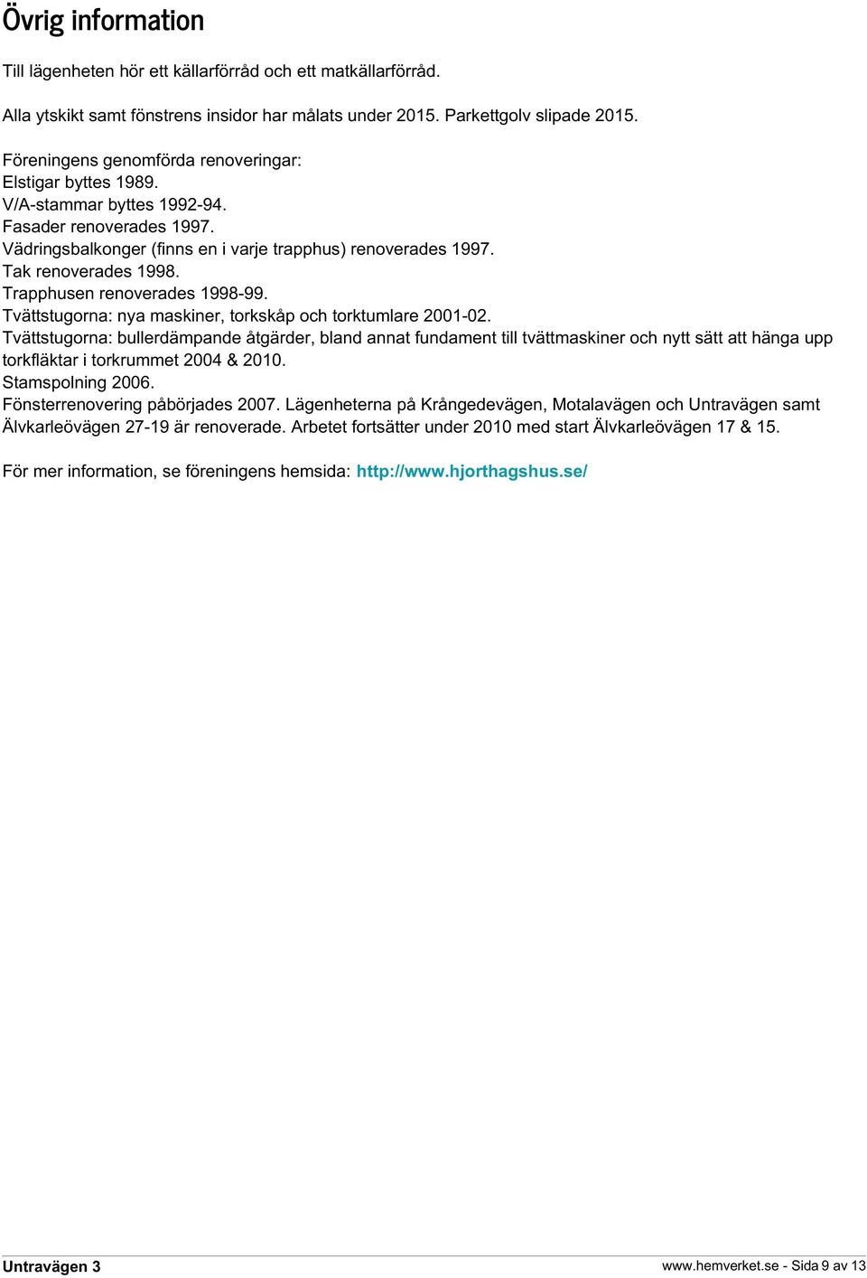 Trapphusen renoverades 1998-99. Tvättstugorna: nya maskiner, torkskåp och torktumlare 2001-02.