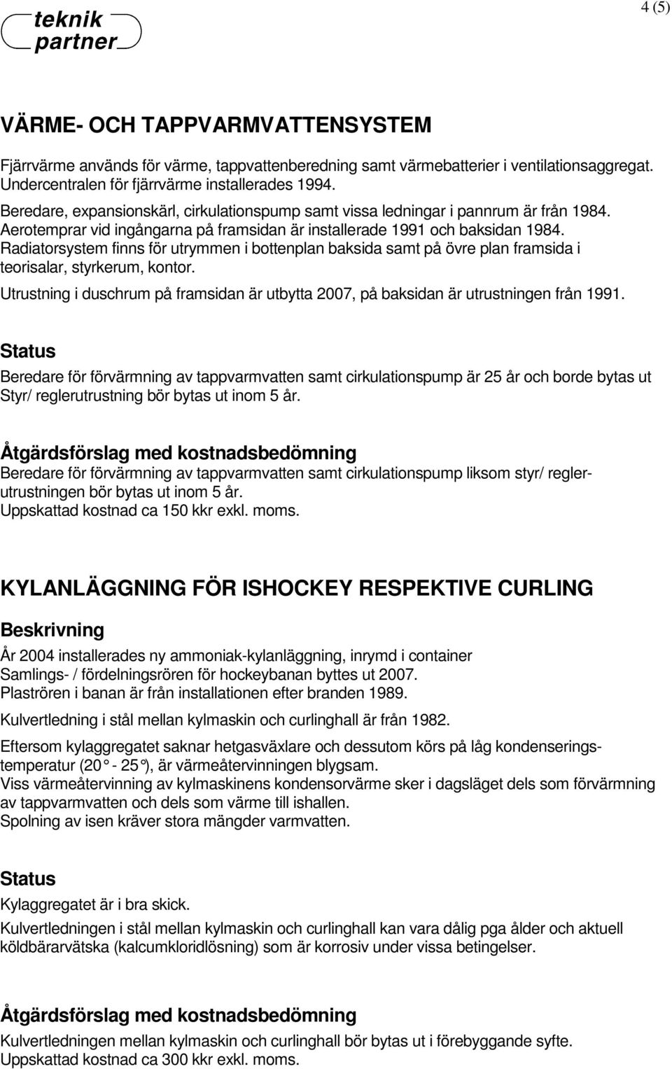 Radiatorsystem finns för utrymmen i bottenplan baksida samt på övre plan framsida i teorisalar, styrkerum, kontor.