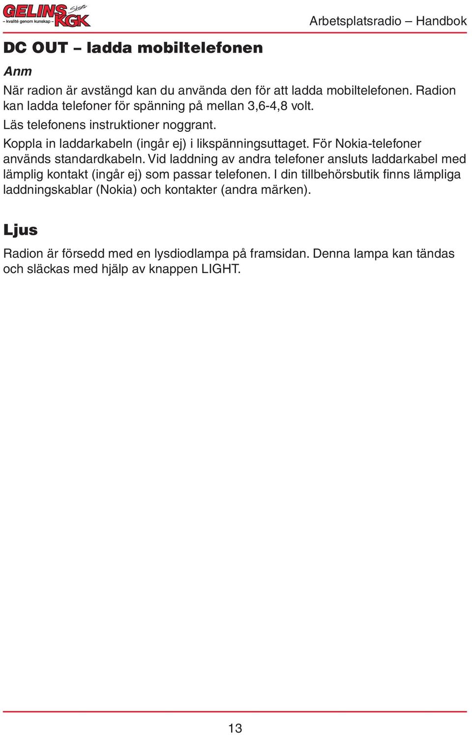 Koppla in laddarkabeln (ingår ej) i likspänningsuttaget. För Nokia-telefoner används standardkabeln.