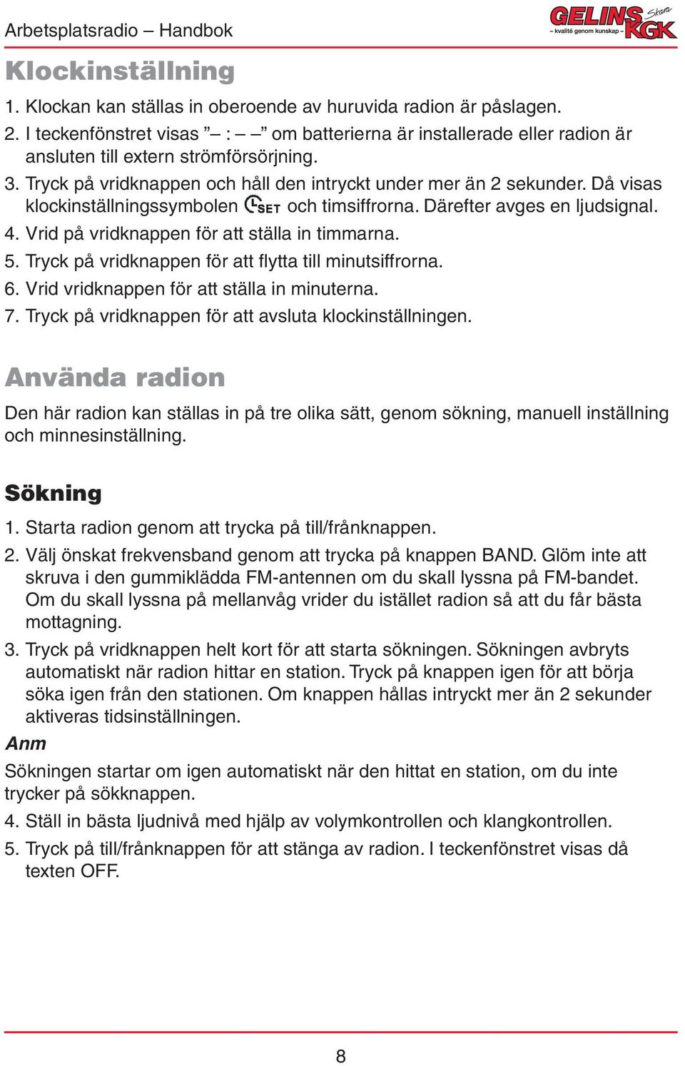 Vrid på vridknappen för att ställa in timmarna. 5. Tryck på vridknappen för att flytta till minutsiffrorna. 6. Vrid vridknappen för att ställa in minuterna. 7.