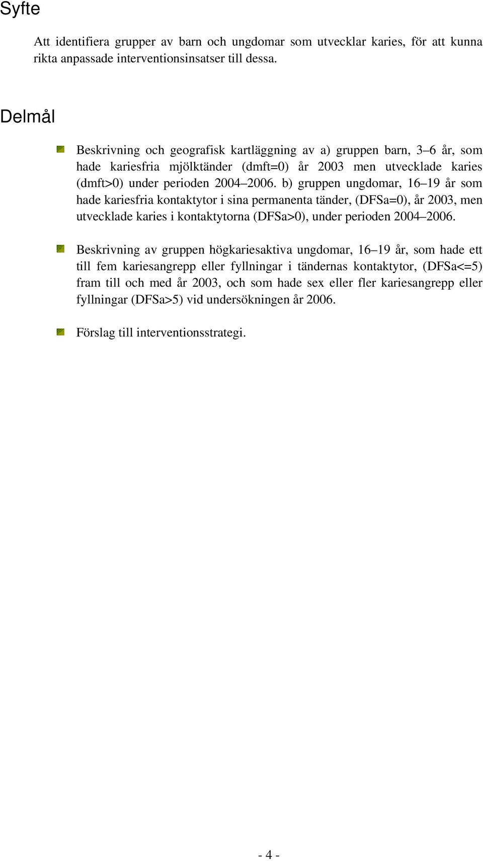 b) gruppen ungdomar, 16 19 år som hade kariesfria kontaktytor i sina permanenta tänder, (DFSa=0), år 2003, men utvecklade karies i kontaktytorna (DFSa>0), under perioden 2004 2006.