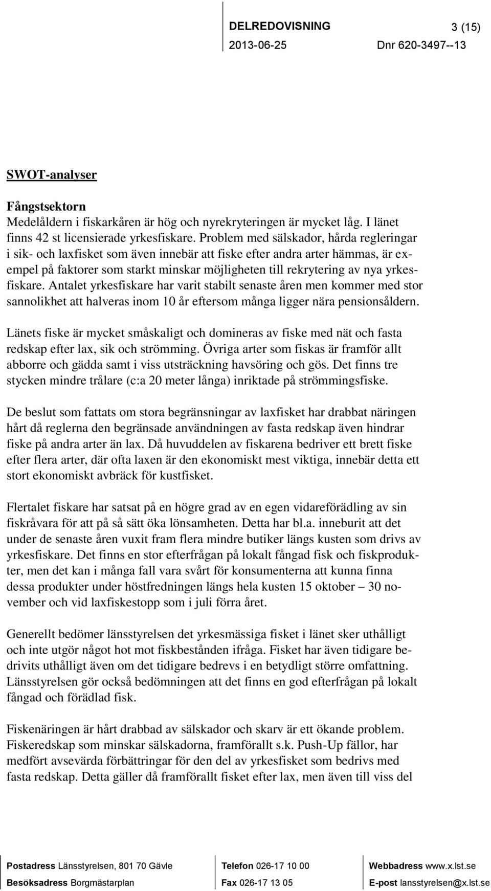 yrkesfiskare. Antalet yrkesfiskare har varit stabilt senaste åren men kommer med stor sannolikhet att halveras inom 10 år eftersom många ligger nära pensionsåldern.