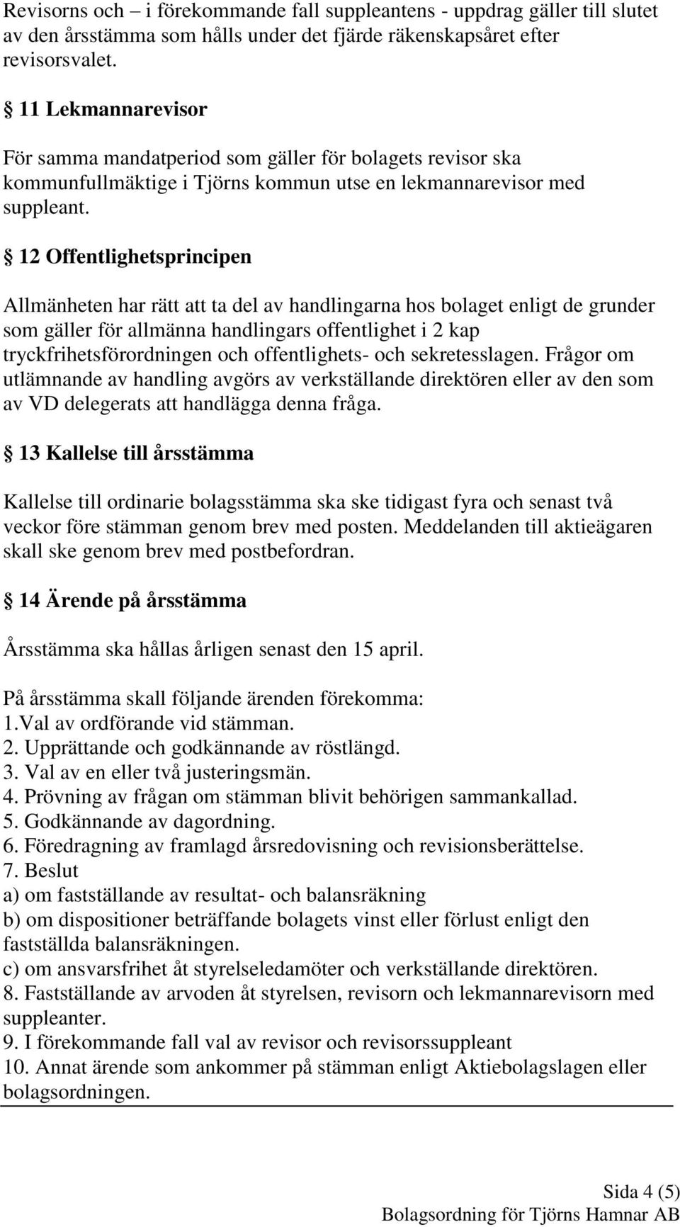 12 Offentlighetsprincipen Allmänheten har rätt att ta del av handlingarna hos bolaget enligt de grunder som gäller för allmänna handlingars offentlighet i 2 kap tryckfrihetsförordningen och