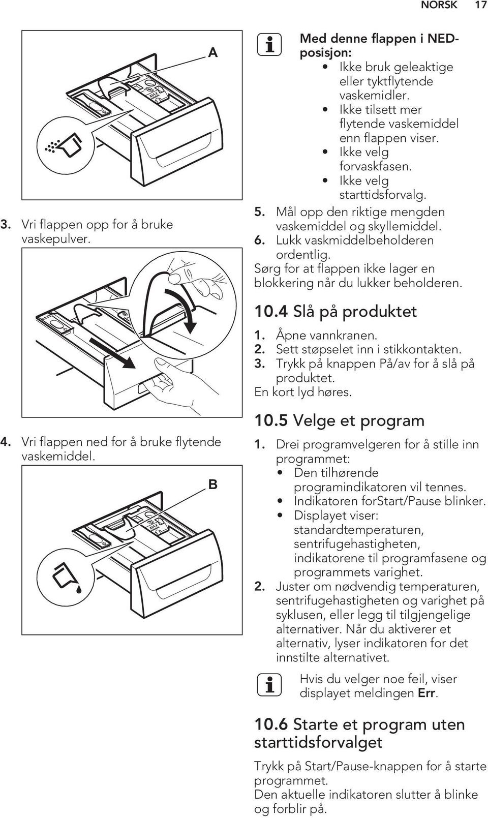 Sørg for at flappen ikke lager en blokkering når du lukker beholderen. 4. Vri flappen ned for å bruke flytende vaskemiddel. B 10.4 Slå på produktet 1. Åpne vannkranen. 2.