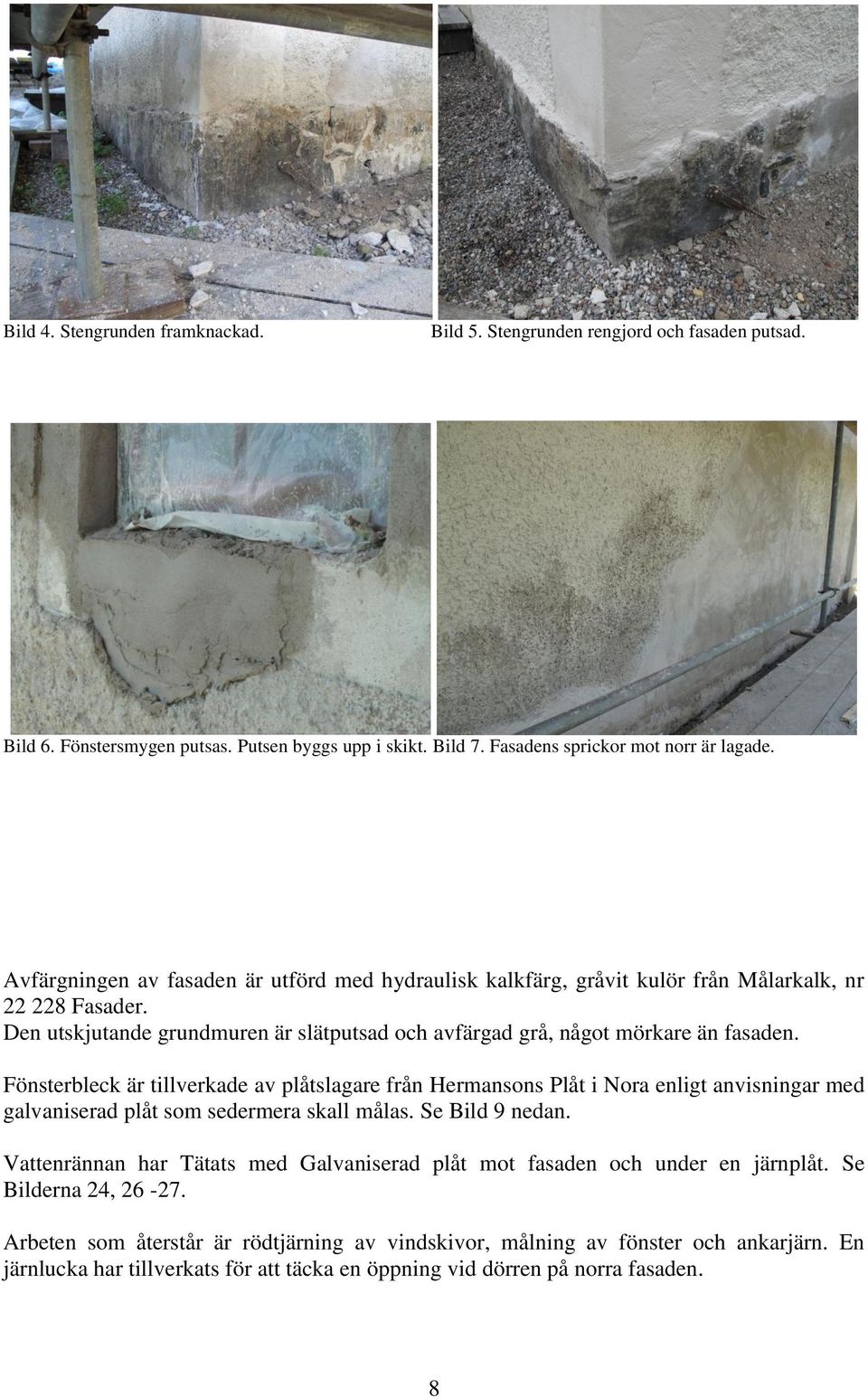 Fönsterbleck är tillverkade av plåtslagare från Hermansons Plåt i Nora enligt anvisningar med galvaniserad plåt som sedermera skall målas. Se Bild 9 nedan.