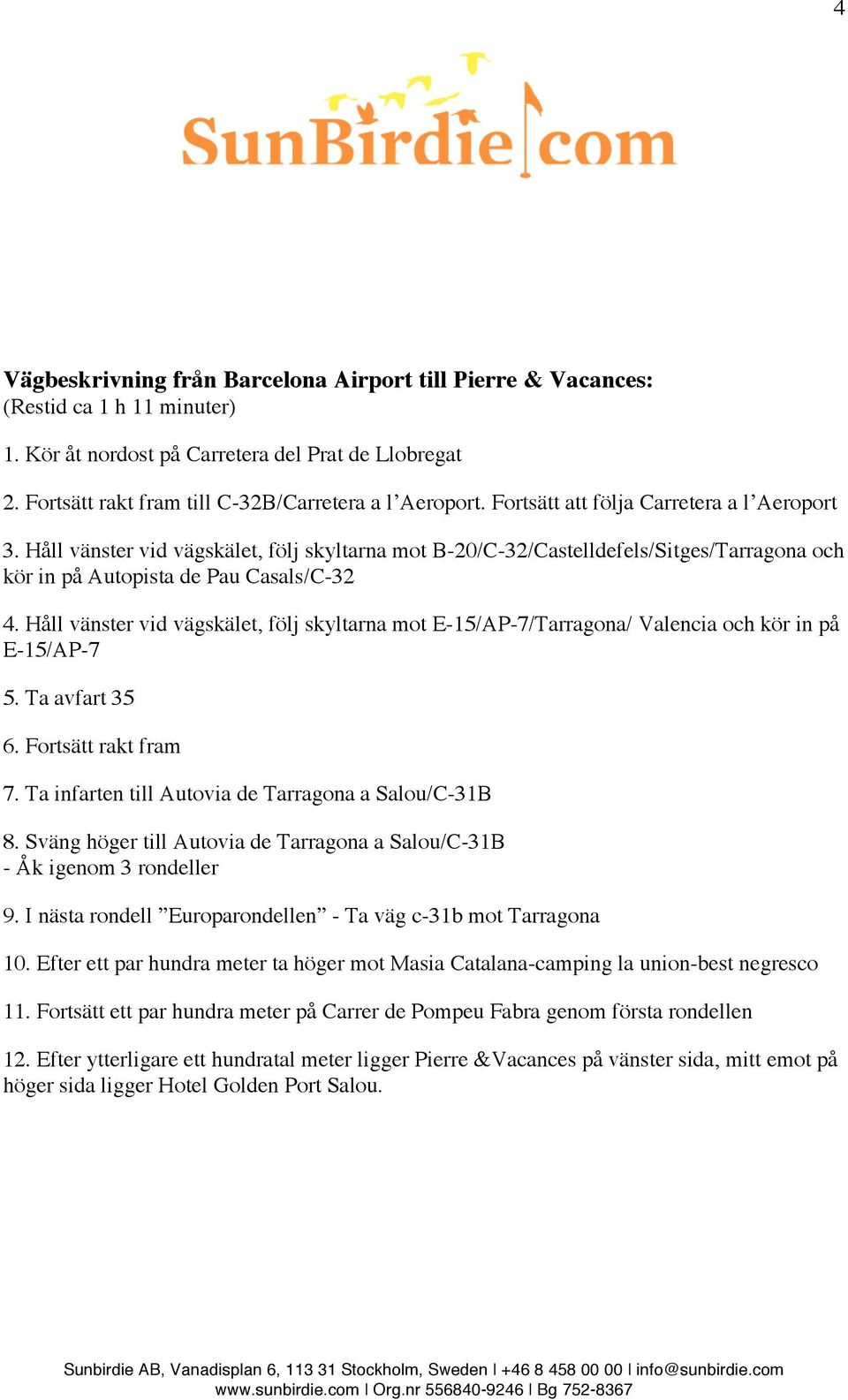 Håll vänster vid vägskälet, följ skyltarna mot E-15/AP-7/Tarragona/ Valencia och kör in på E-15/AP-7 5. Ta avfart 35 6. Fortsätt rakt fram 7. Ta infarten till Autovia de Tarragona a Salou/C-31B 8.