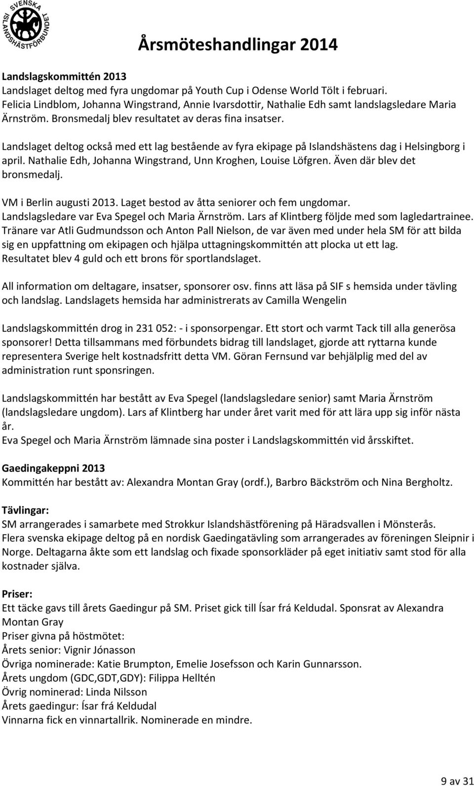 Landslaget deltog också med ett lag bestående av fyra ekipage på Islandshästens dag i Helsingborg i april. Nathalie Edh, Johanna Wingstrand, Unn Kroghen, Louise Löfgren. Även där blev det bronsmedalj.