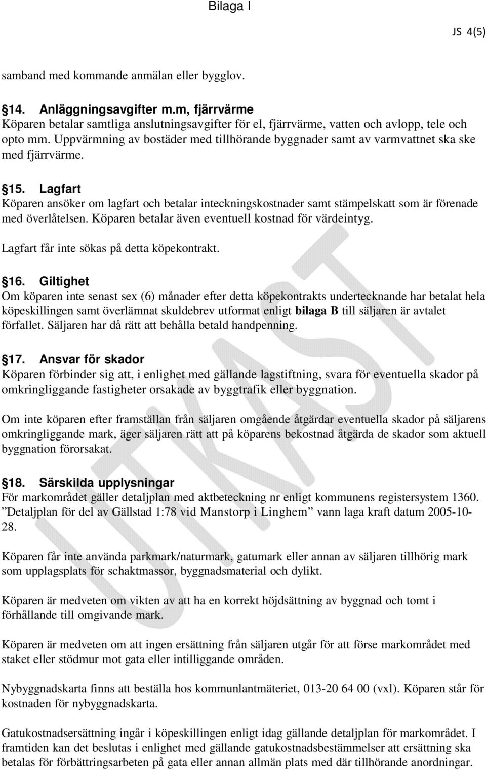 Lagfart Köparen ansöker om lagfart och betalar inteckningskostnader samt stämpelskatt som är förenade med överlåtelsen. Köparen betalar även eventuell kostnad för värdeintyg.