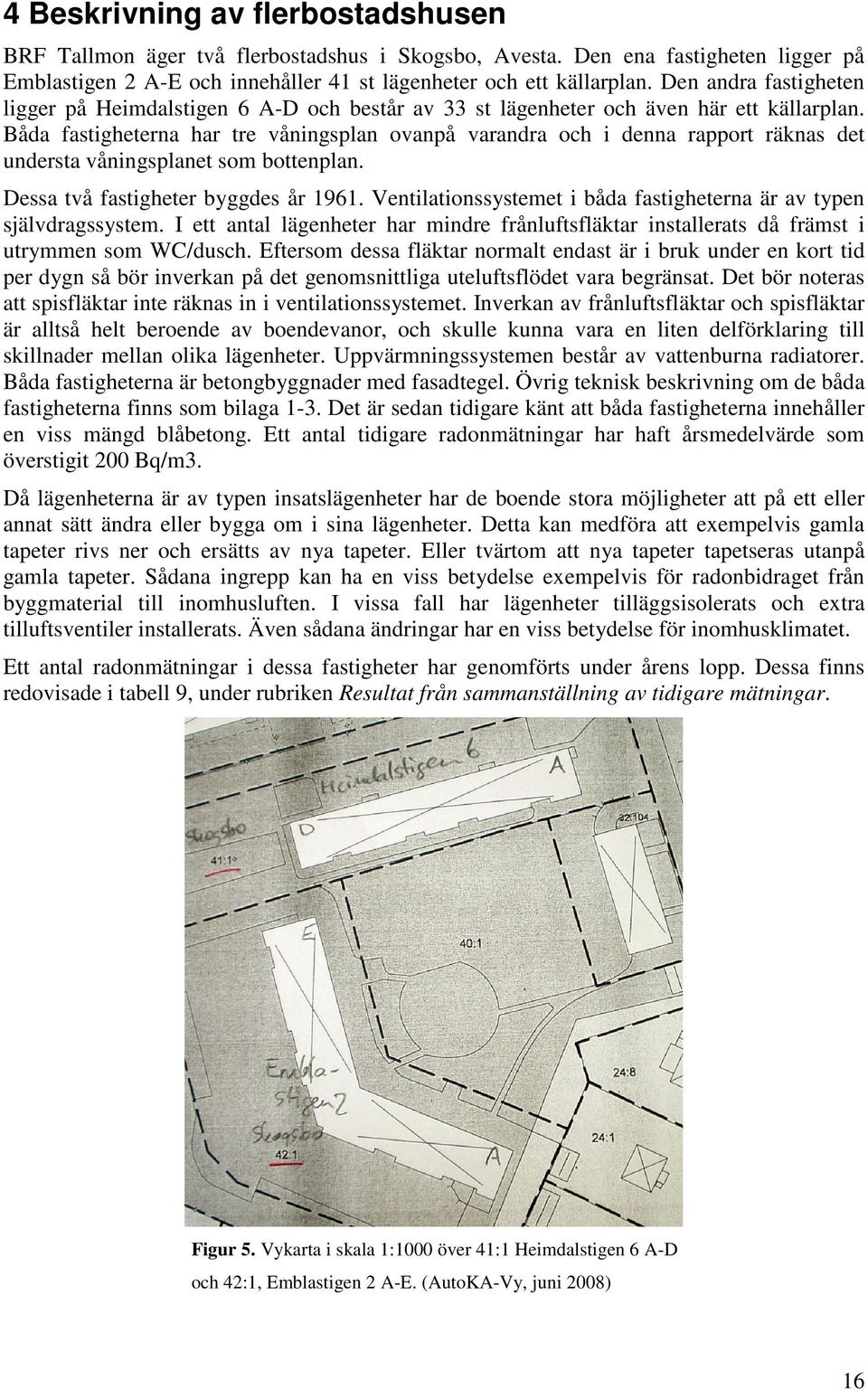 Båda fastigheterna har tre våningsplan ovanpå varandra och i denna rapport räknas det understa våningsplanet som bottenplan. Dessa två fastigheter byggdes år 1961.