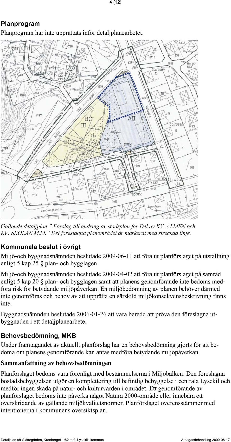 Kommunala beslut i övrigt Miljö-och byggnadsnämnden beslutade 2009-06-11 att föra ut planförslaget på utställning enligt 5 kap 25 plan- och bygglagen.