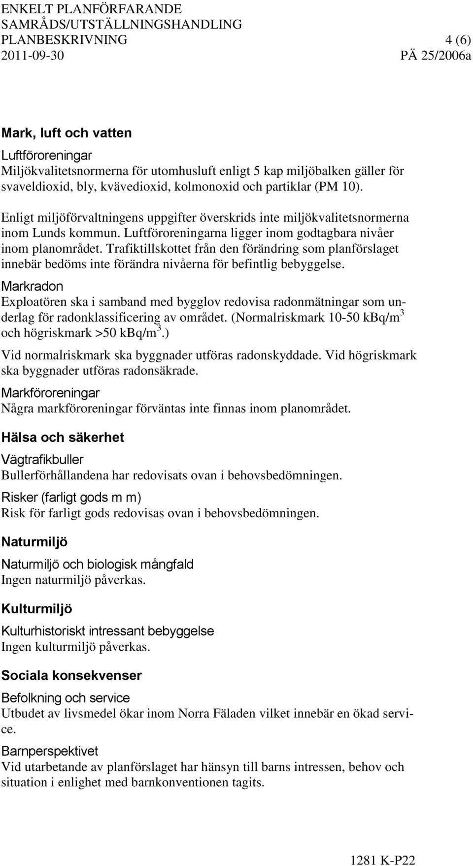 Trafiktillskottet från den förändring som planförslaget innebär bedöms inte förändra nivåerna för befintlig bebyggelse.