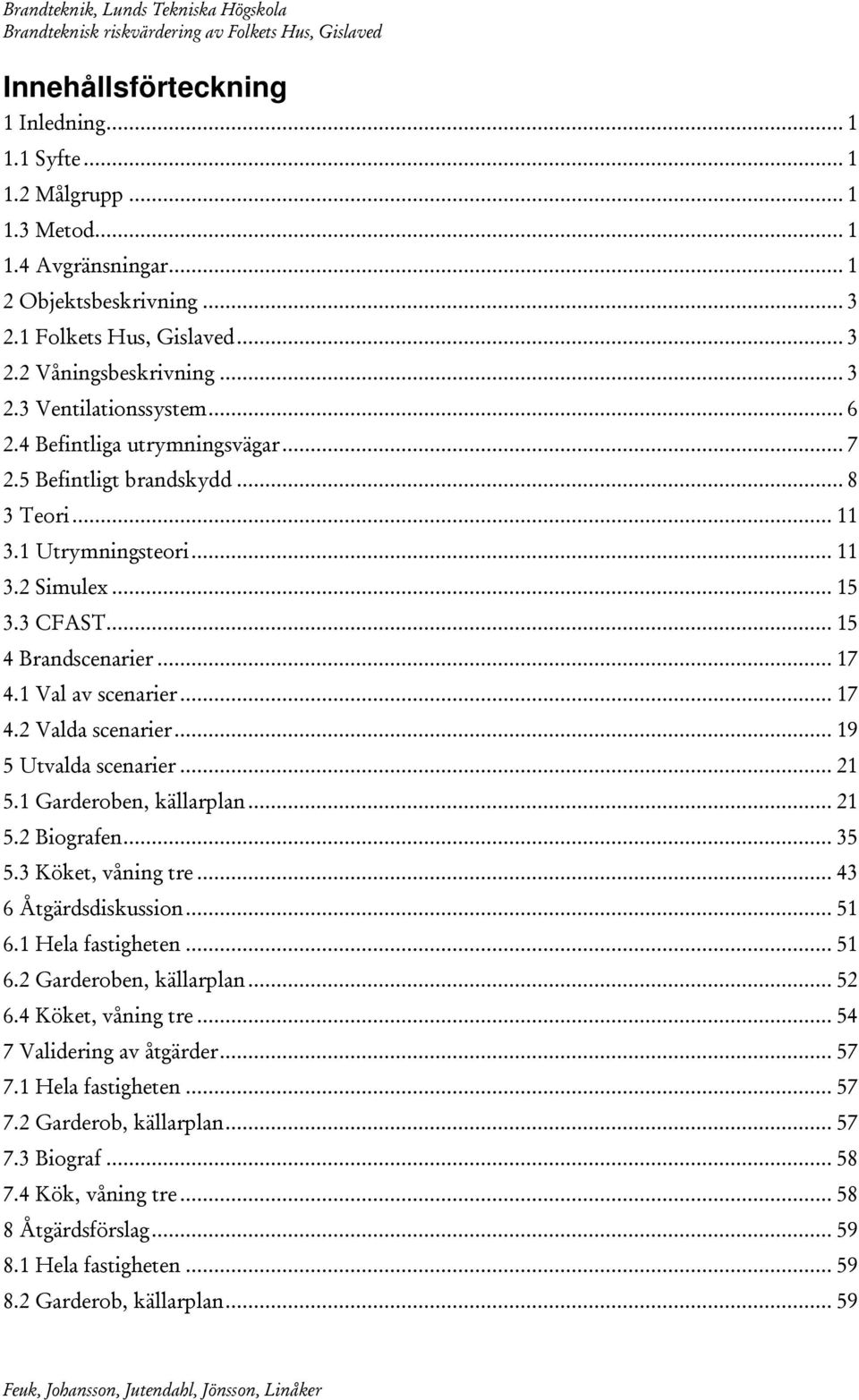 .. 19 5 Utvalda scenarier... 21 5.1 Garderoben, källarplan... 21 5.2 Biografen... 35 5.3 Köket, våning tre... 43 6 Åtgärdsdiskussion... 51 6.1 Hela fastigheten... 51 6.2 Garderoben, källarplan... 52 6.