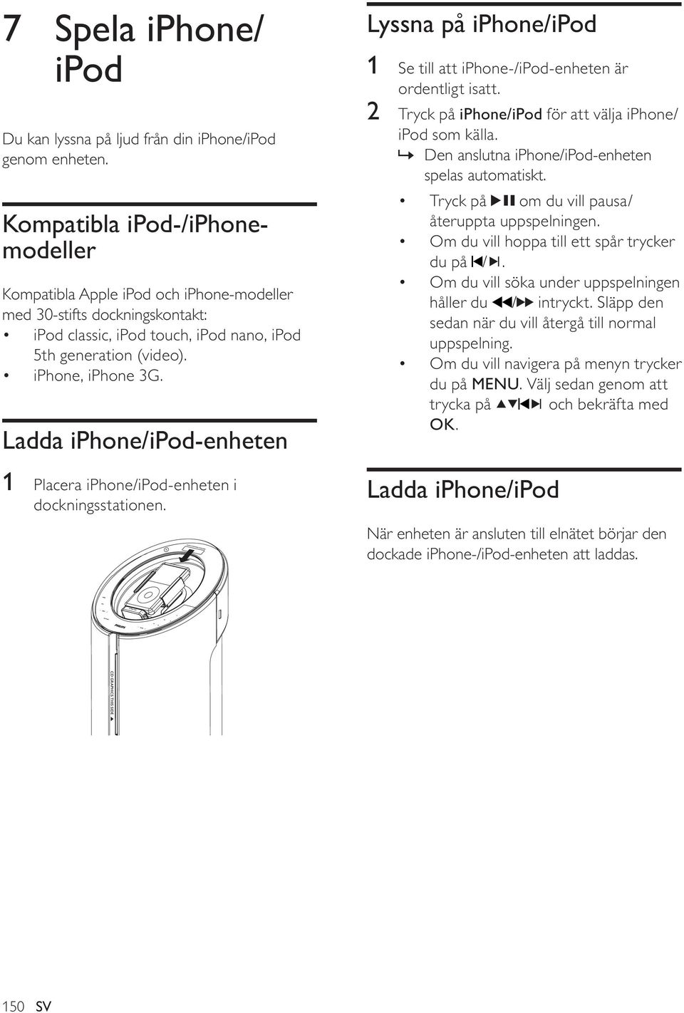 Ladda iphone/ipod-enheten 1 Placera iphone/ipod-enheten i dockningsstationen. Lyssna på iphone/ipod 1 Se till att iphone-/ipod-enheten är ordentligt isatt.