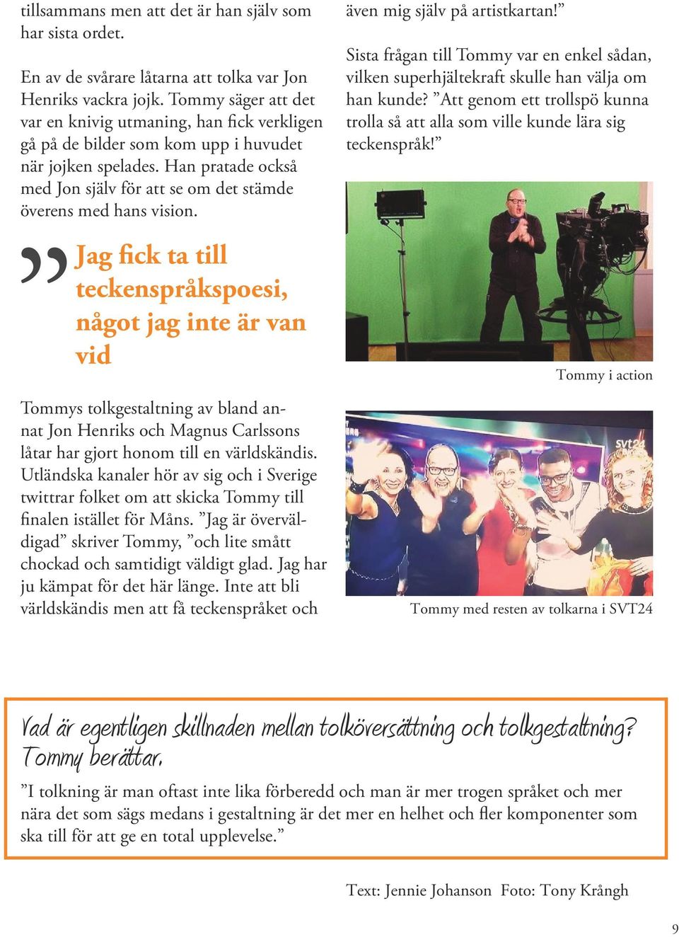 Han pratade också med Jon själv för att se om det stämde överens med hans vision.