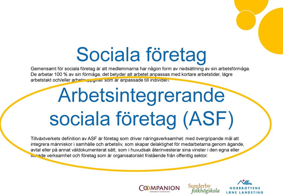 Arbetsintegrerande sociala företag (ASF) Tillväxtverkets definition av ASF är företag som driver näringsverksamhet: med övergripande mål att integrera människor i samhälle och