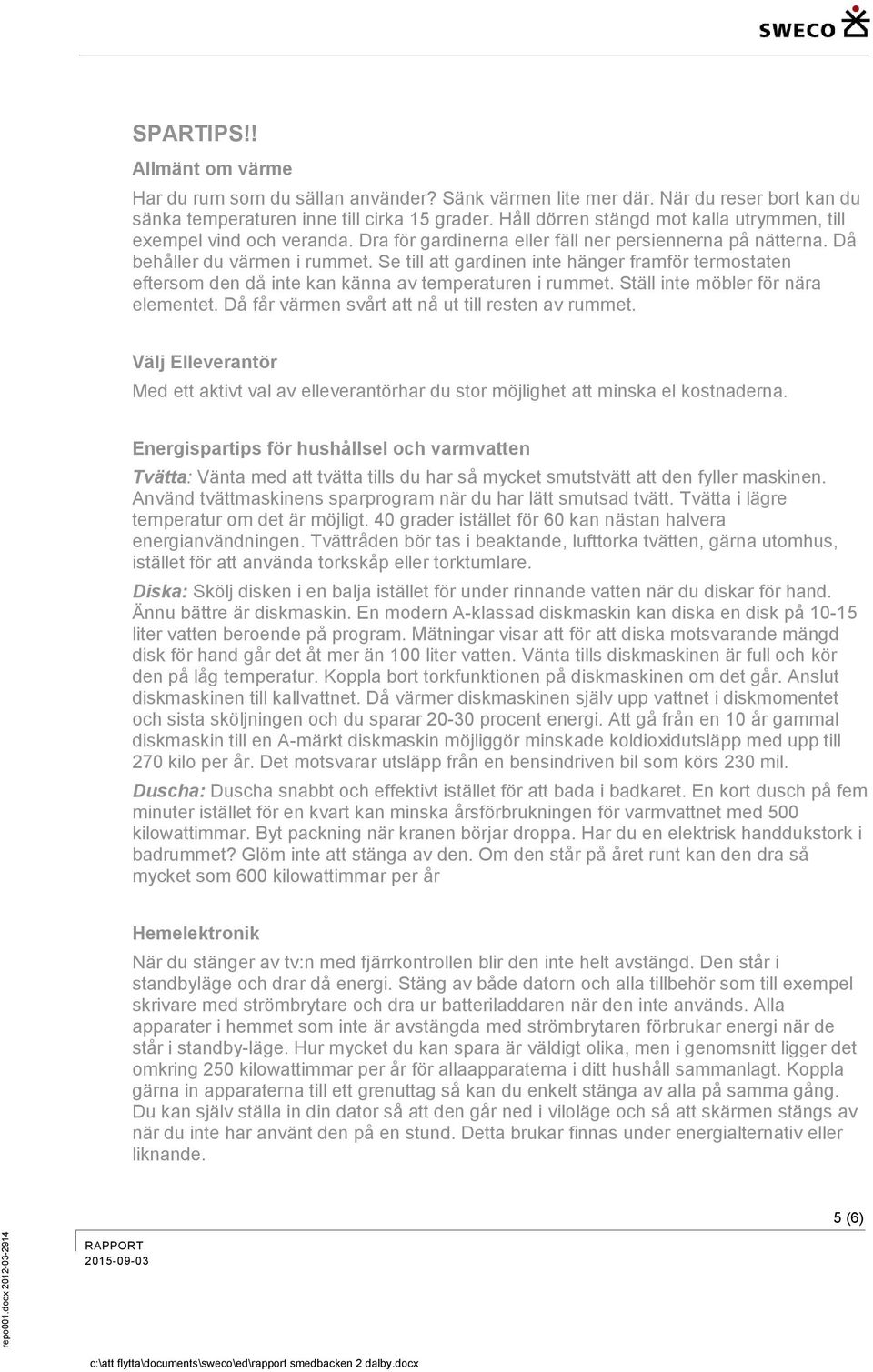 Se till att gardinen inte hänger framför termostaten eftersom den då inte kan känna av temperaturen i rummet. Ställ inte möbler för nära elementet. Då får värmen svårt att nå ut till resten av rummet.