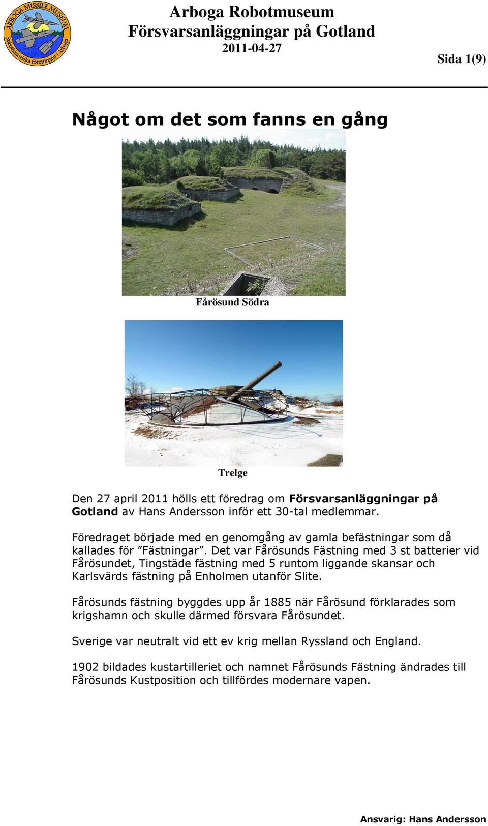 Det var Fårösunds Fästning med 3 st batterier vid Fårösundet, Tingstäde fästning med 5 runtom liggande skansar och Karlsvärds fästning på Enholmen utanför Slite.