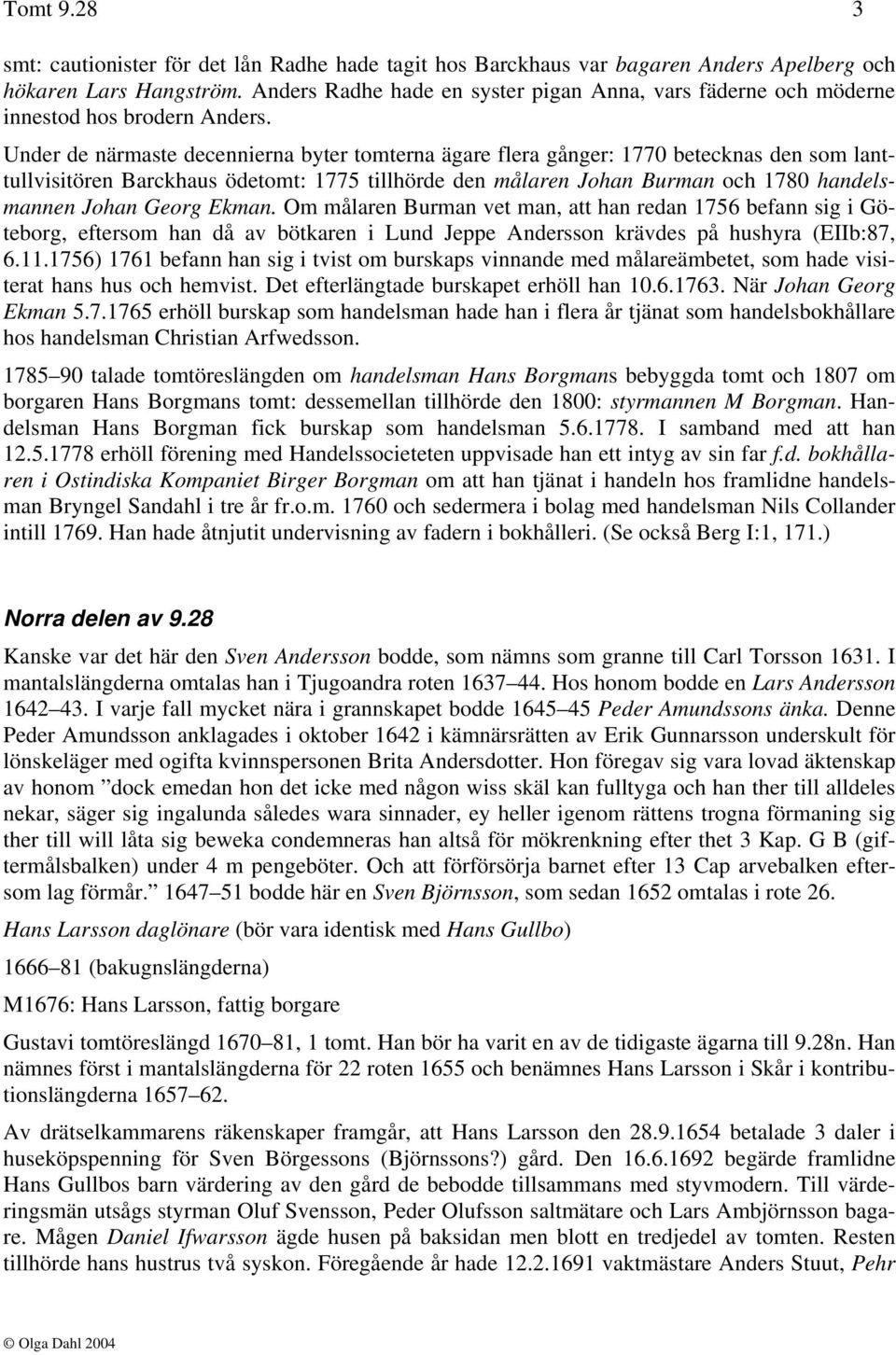 Under de närmaste decennierna byter tomterna ägare flera gånger: 1770 betecknas den som lanttullvisitören Barckhaus ödetomt: 1775 tillhörde den målaren Johan Burman och 1780 handelsmannen Johan Georg
