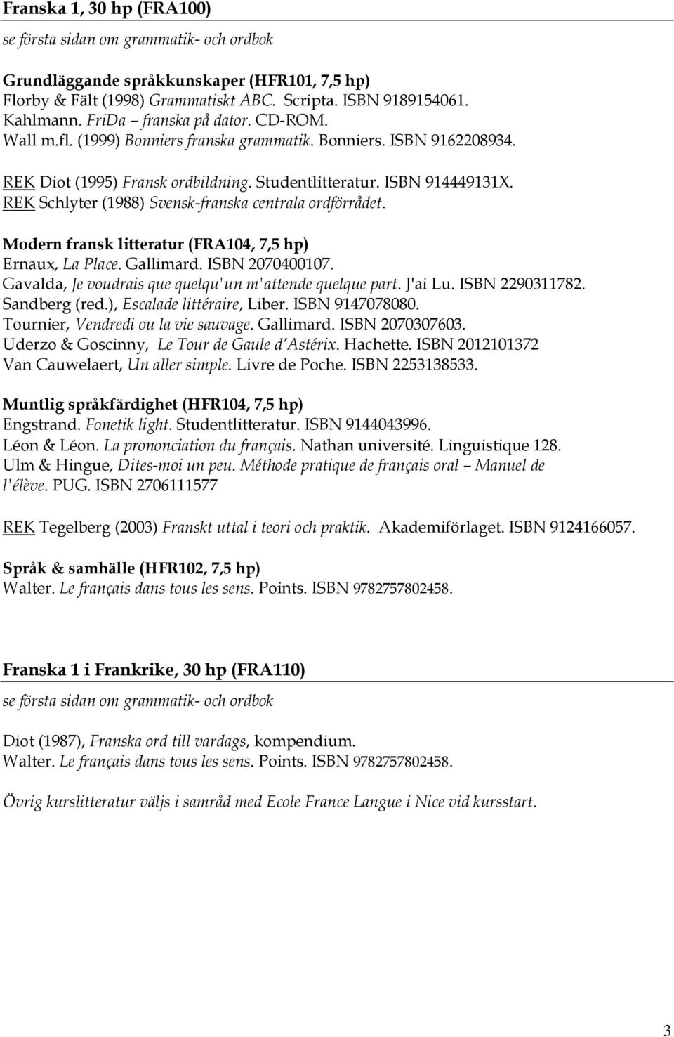 Gavalda, Je voudrais que quelqu'un m'attende quelque part. J'ai Lu. ISBN 2290311782. Sandberg (red.), Escalade littéraire, Liber. ISBN 9147078080. Tournier, Vendredi ou la vie sauvage. Gallimard.