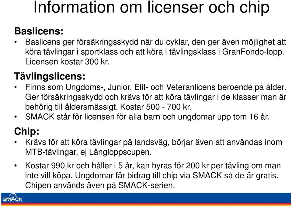 Ger försäkringsskydd och krävs för att köra tävlingar i de klasser man är behörig till åldersmässigt. Kostar 500-700 kr. SMACK står för licensen för alla barn och ungdomar upp tom 16 år.