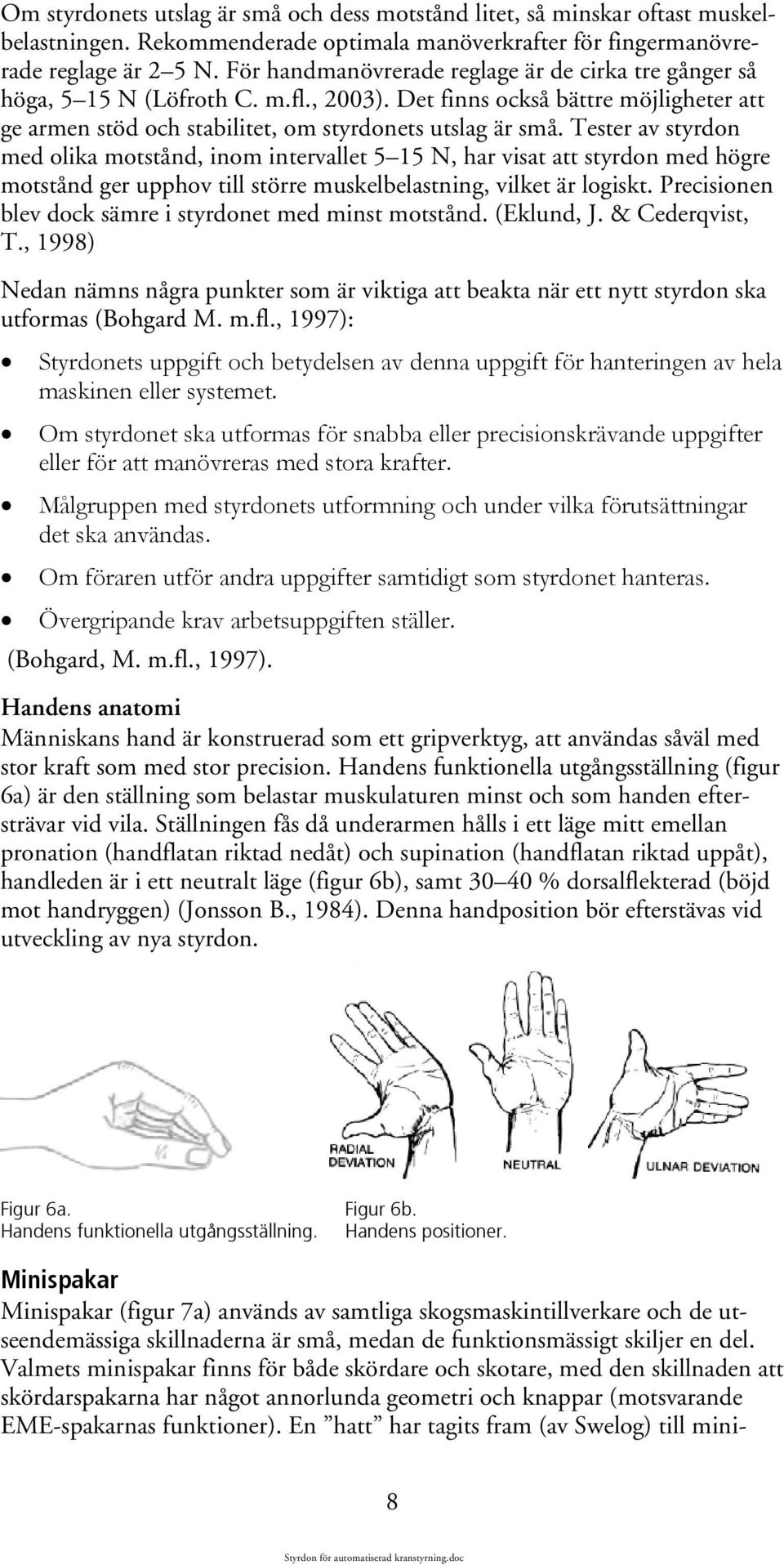 Tester av styrdon med olika motstånd, inom intervallet 5 15 N, har visat att styrdon med högre motstånd ger upphov till större muskelbelastning, vilket är logiskt.