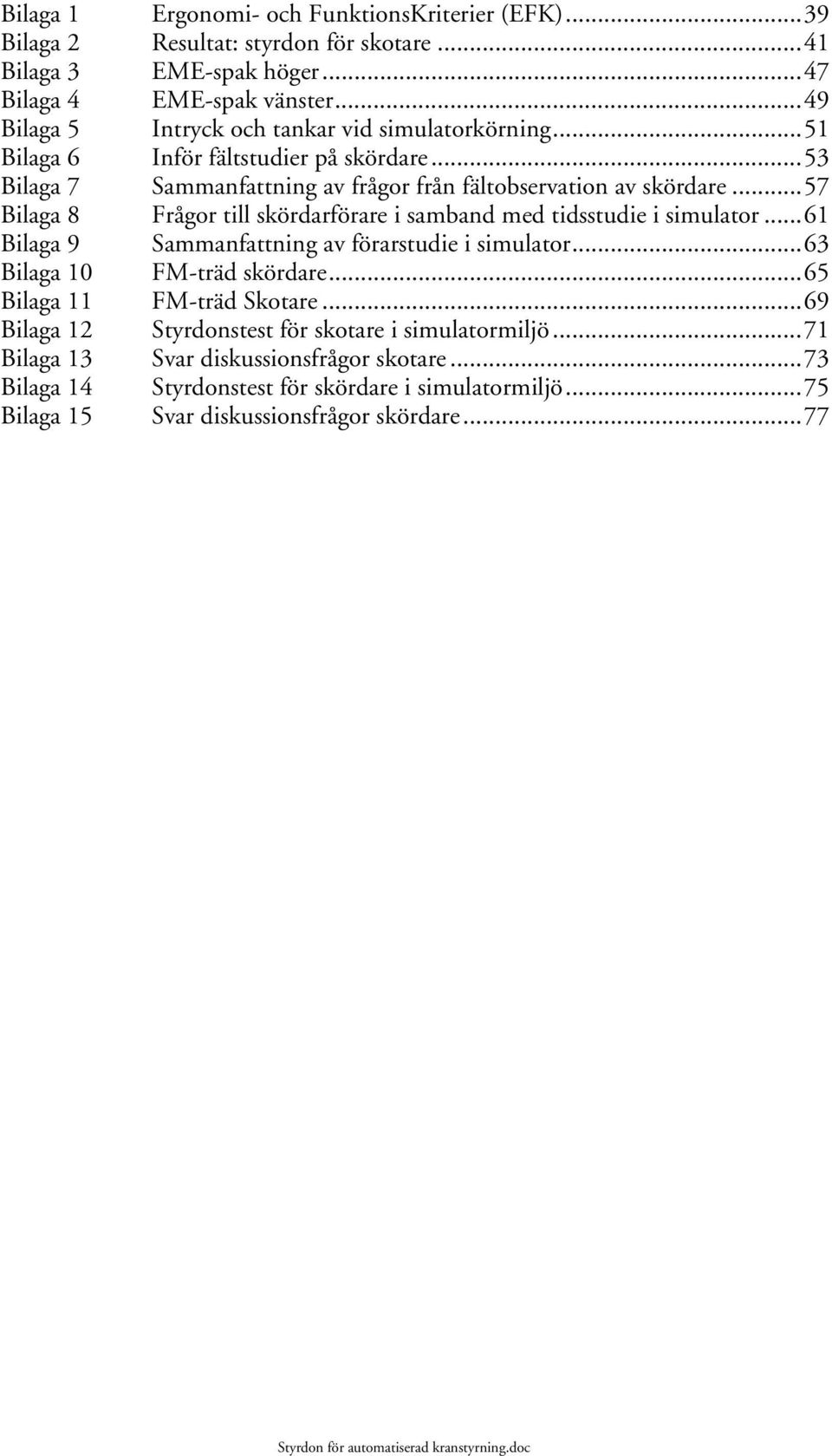 ..57 Bilaga 8 Frågor till skördarförare i samband med tidsstudie i simulator...61 Bilaga 9 Sammanfattning av förarstudie i simulator...63 Bilaga 10 FM-träd skördare.