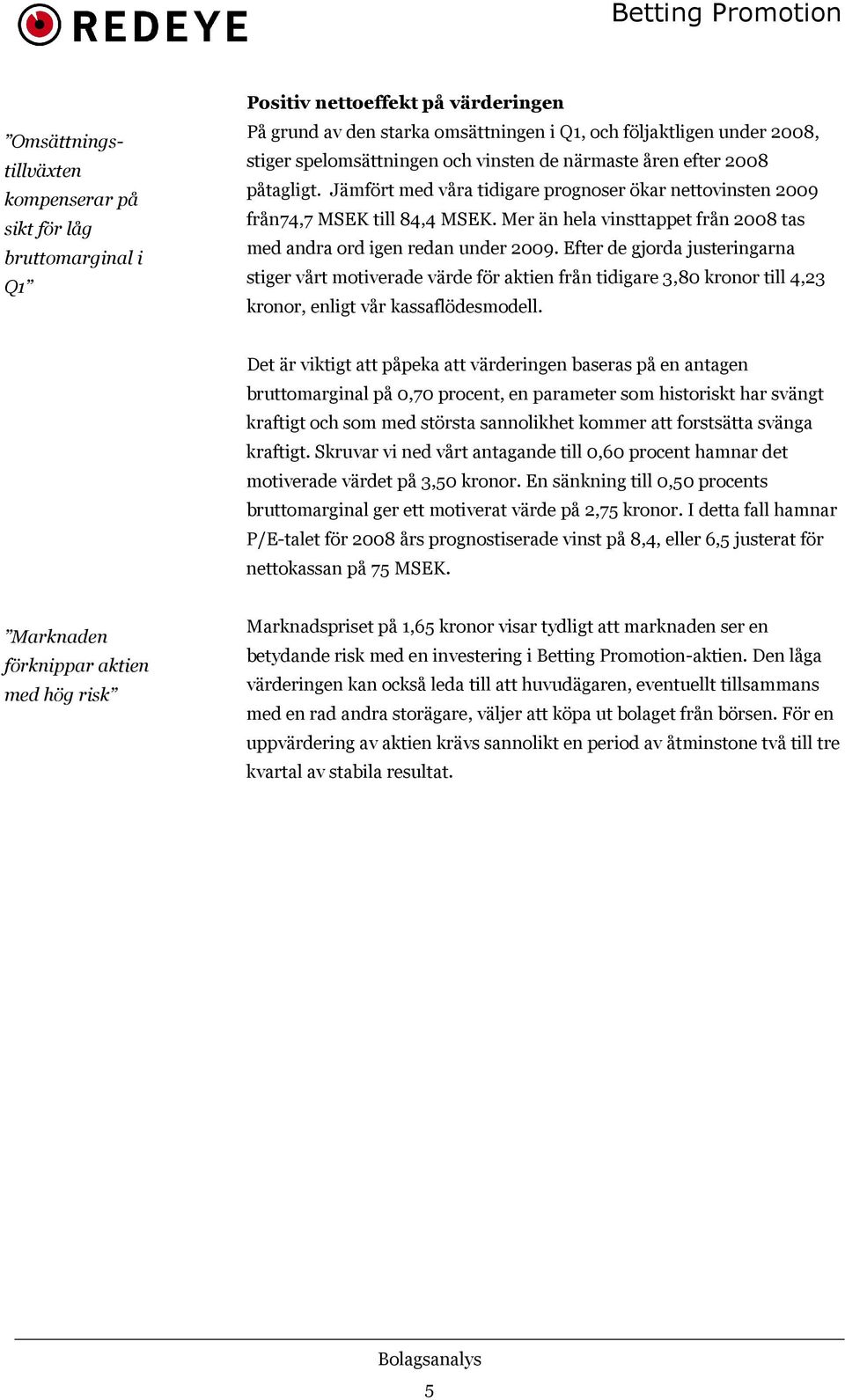 Mer än hela vinsttappet från 2008 tas med andra ord igen redan under 2009.