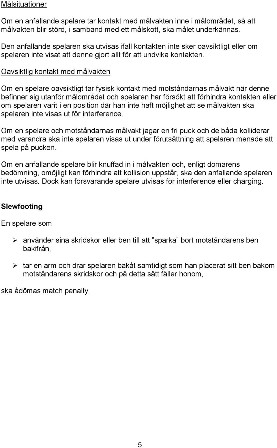 Oavsiktlig kontakt med målvakten Om en spelare oavsiktligt tar fysisk kontakt med motståndarnas målvakt när denne befinner sig utanför målområdet och spelaren har försökt att förhindra kontakten